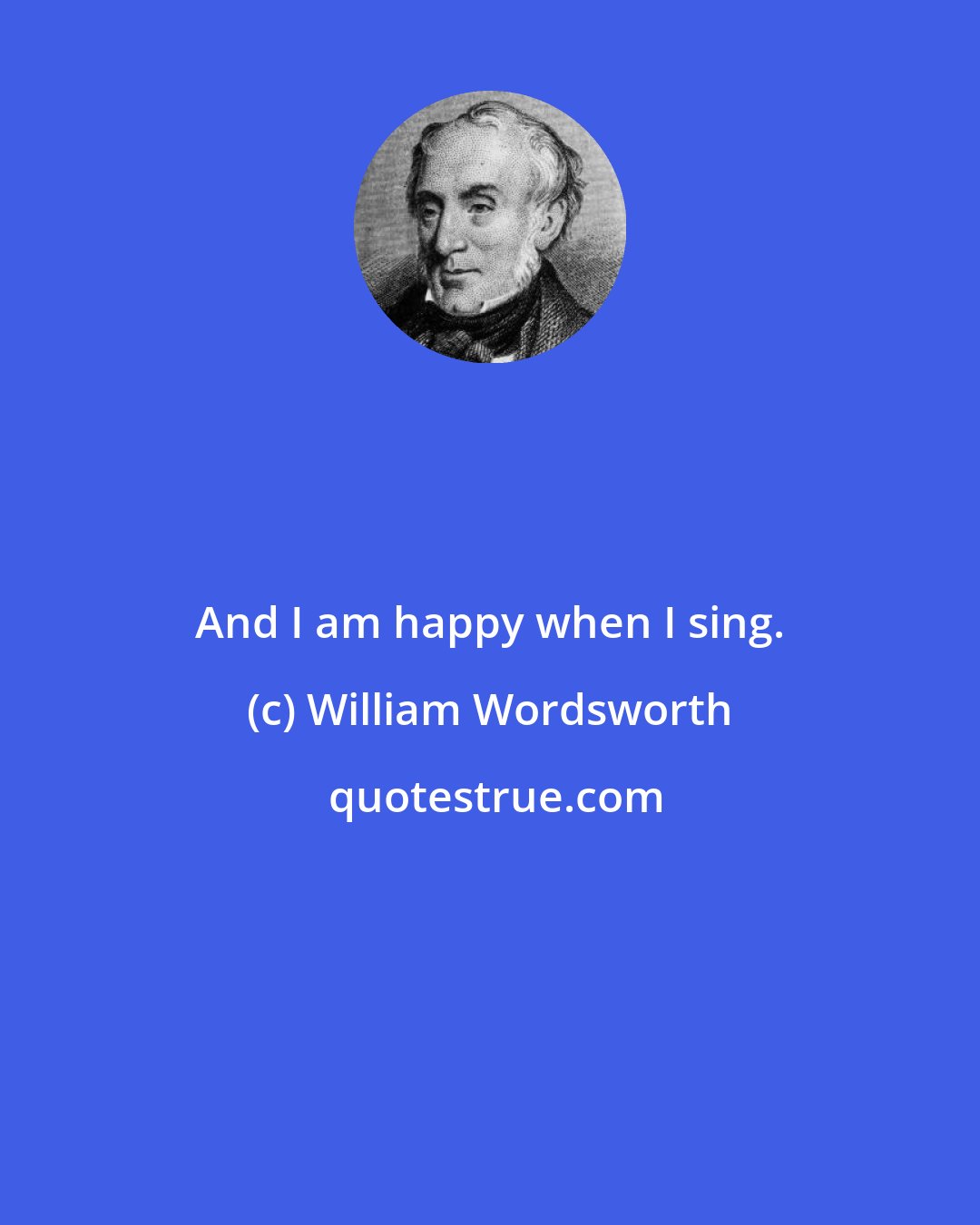 William Wordsworth: And I am happy when I sing.