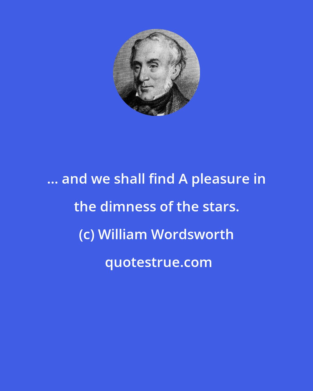 William Wordsworth: ... and we shall find A pleasure in the dimness of the stars.