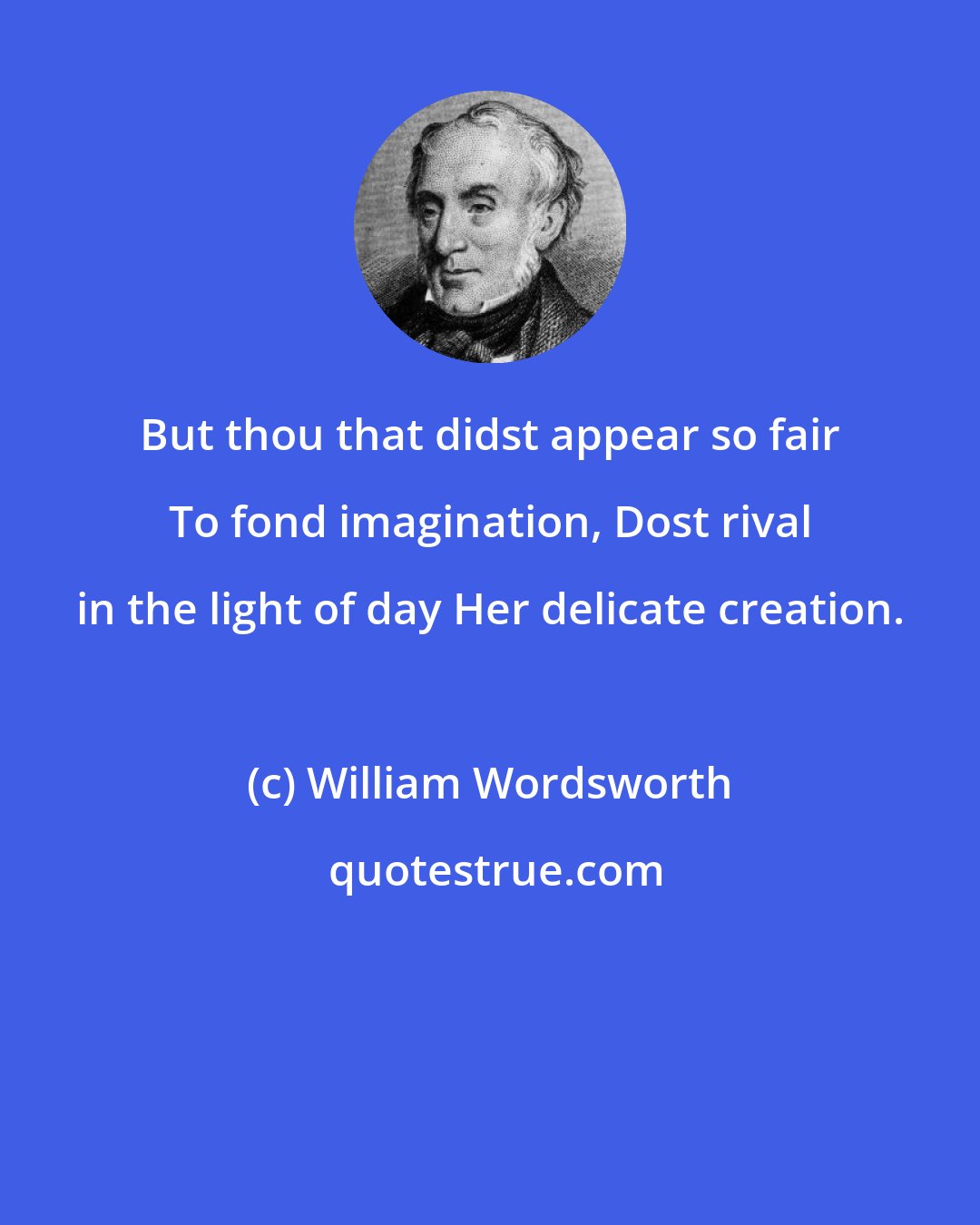 William Wordsworth: But thou that didst appear so fair To fond imagination, Dost rival in the light of day Her delicate creation.