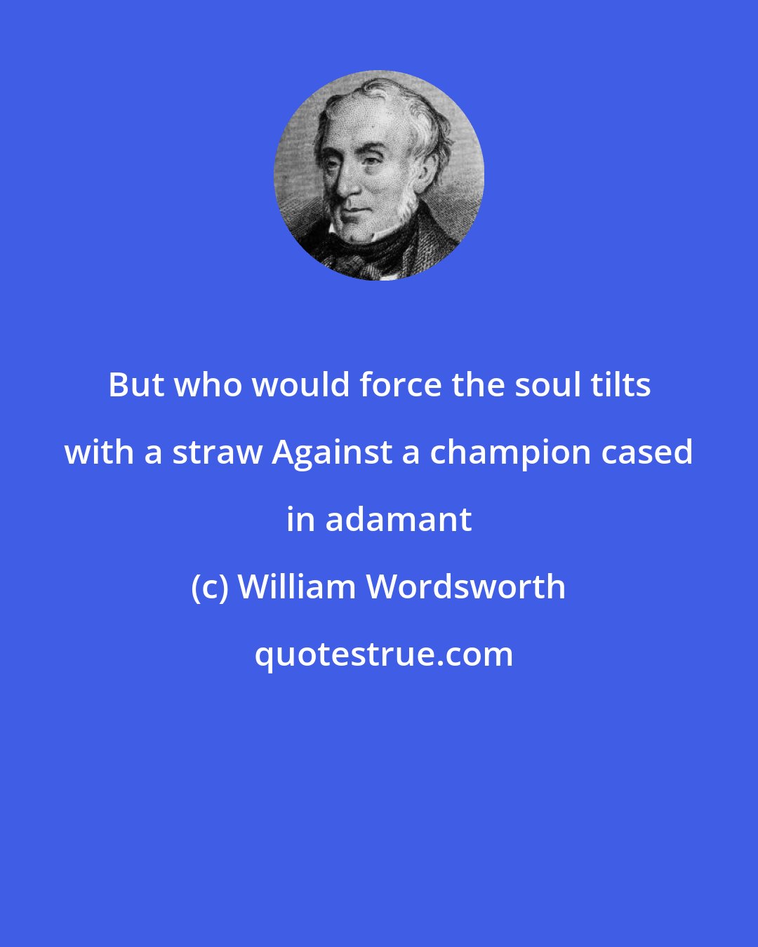 William Wordsworth: But who would force the soul tilts with a straw Against a champion cased in adamant