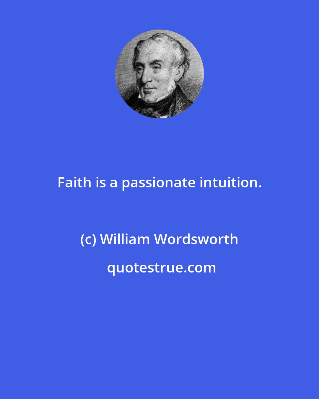 William Wordsworth: Faith is a passionate intuition.