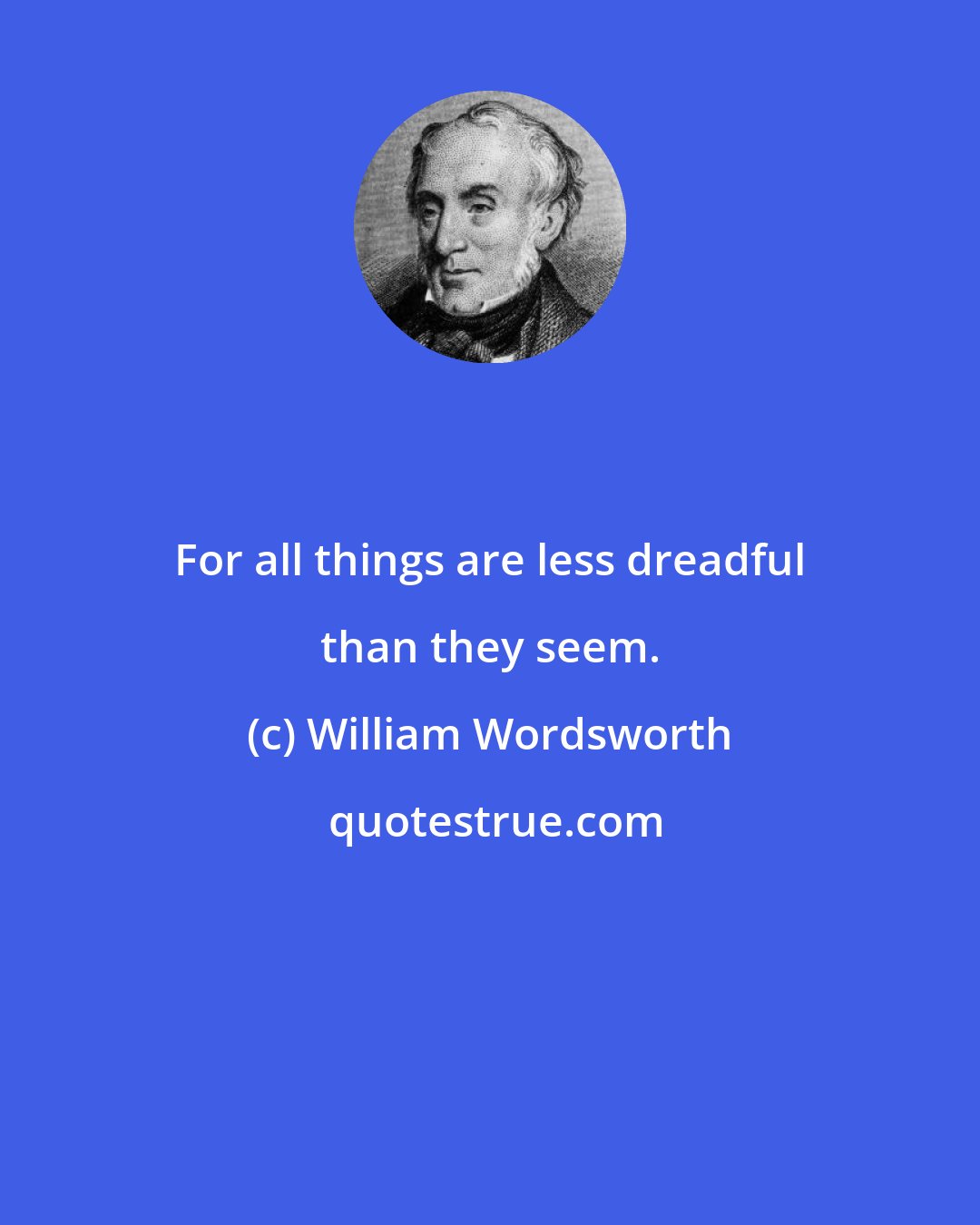 William Wordsworth: For all things are less dreadful than they seem.