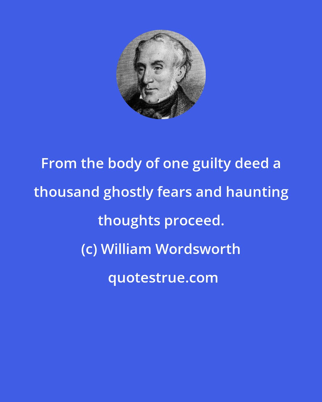 William Wordsworth: From the body of one guilty deed a thousand ghostly fears and haunting thoughts proceed.