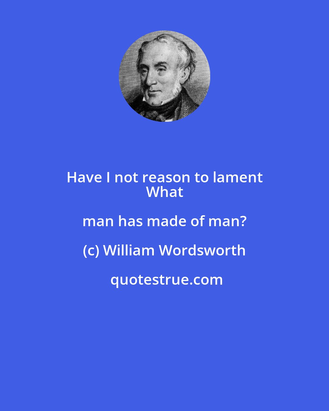 William Wordsworth: Have I not reason to lament 
 What man has made of man?