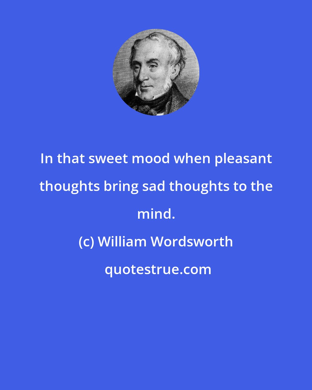 William Wordsworth: In that sweet mood when pleasant thoughts bring sad thoughts to the mind.