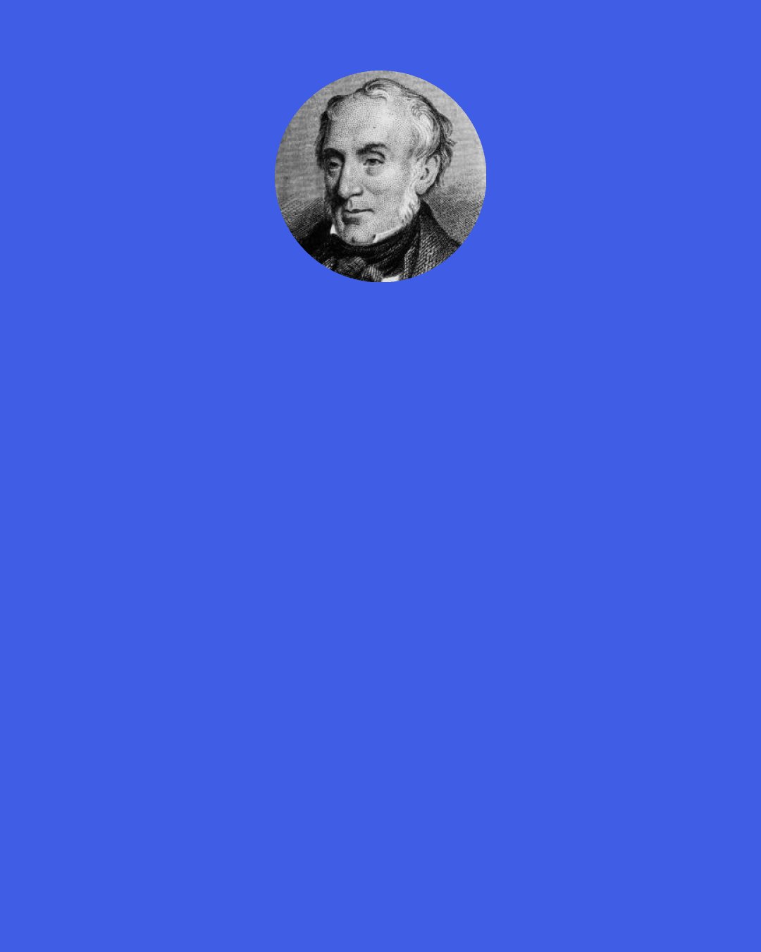 William Wordsworth: Like an army defeated 
 The snow hath retreated, 
 And now doth fare ill 
 On the top of the bare hill; 
 The Ploughboy is whooping — anon — anon! 
 There's joy in the mountains: 
 There's life in the fountains; 
 Small clouds are sailing, 
 Blue sky prevailing; 
 The rain is over and gone.