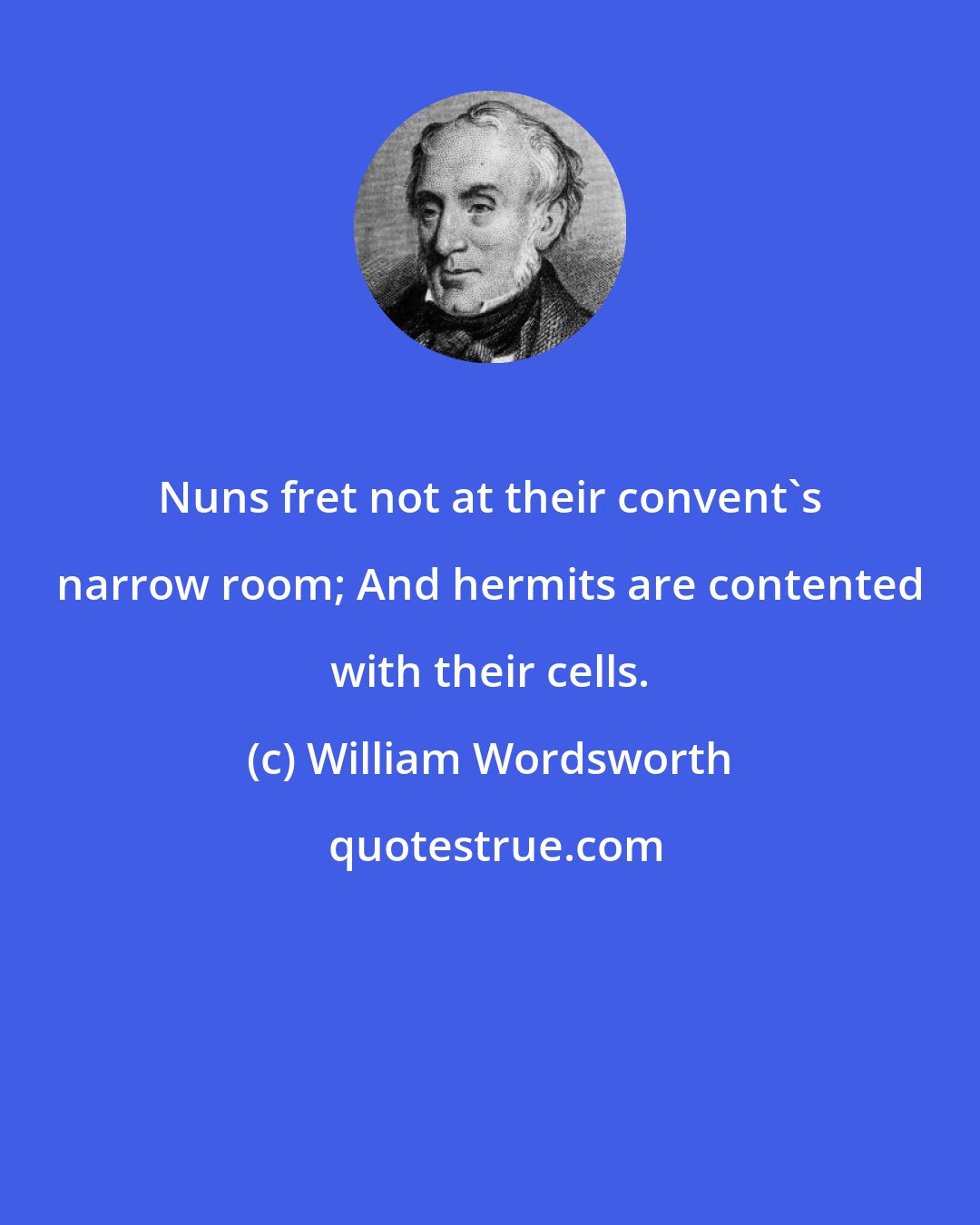 William Wordsworth: Nuns fret not at their convent's narrow room; And hermits are contented with their cells.