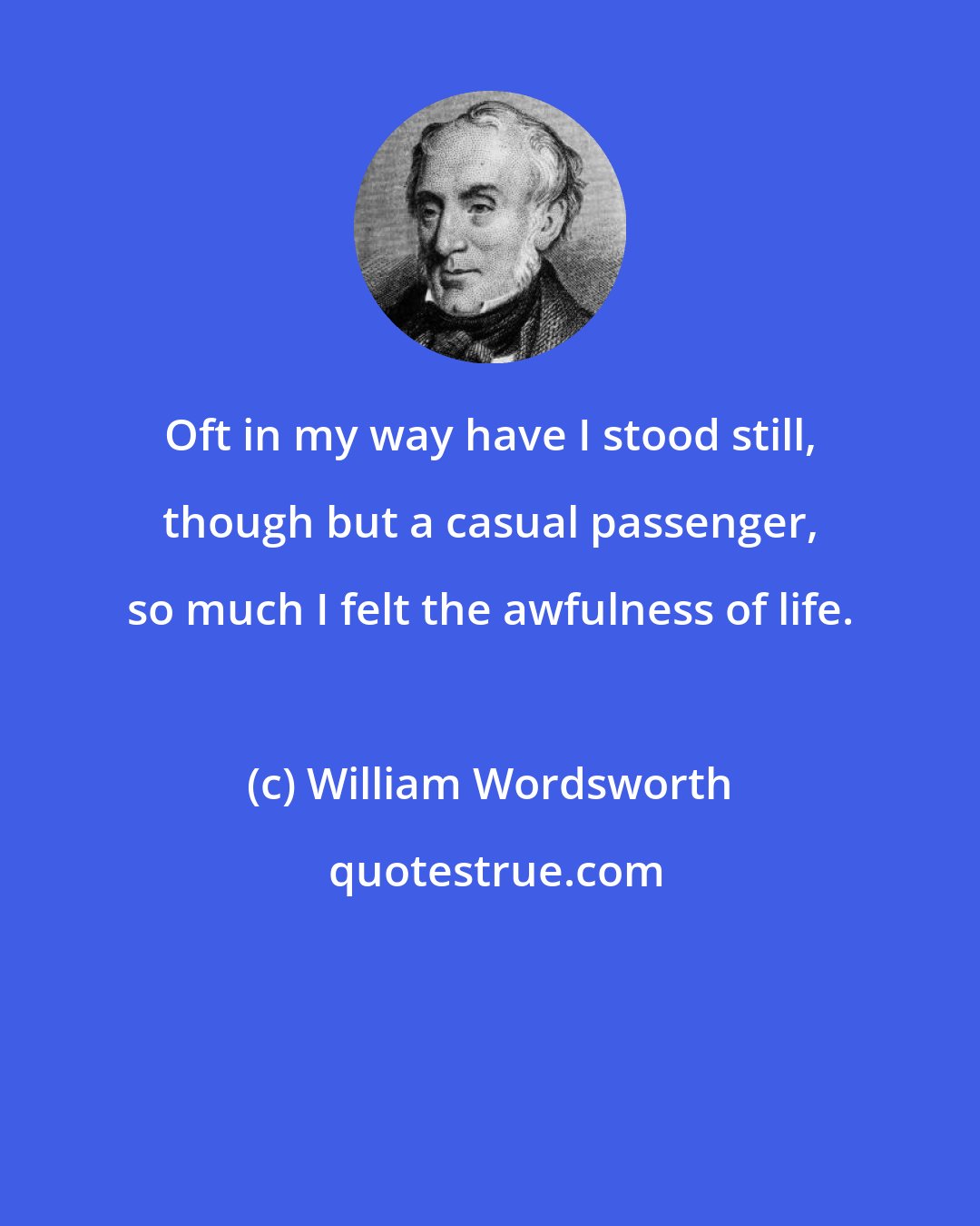 William Wordsworth: Oft in my way have I stood still, though but a casual passenger, so much I felt the awfulness of life.