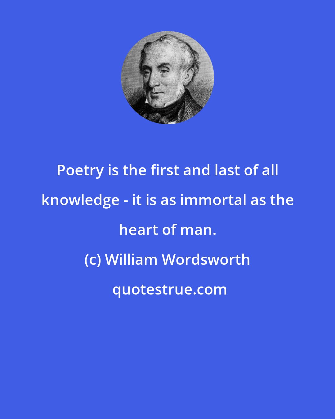 William Wordsworth: Poetry is the first and last of all knowledge - it is as immortal as the heart of man.