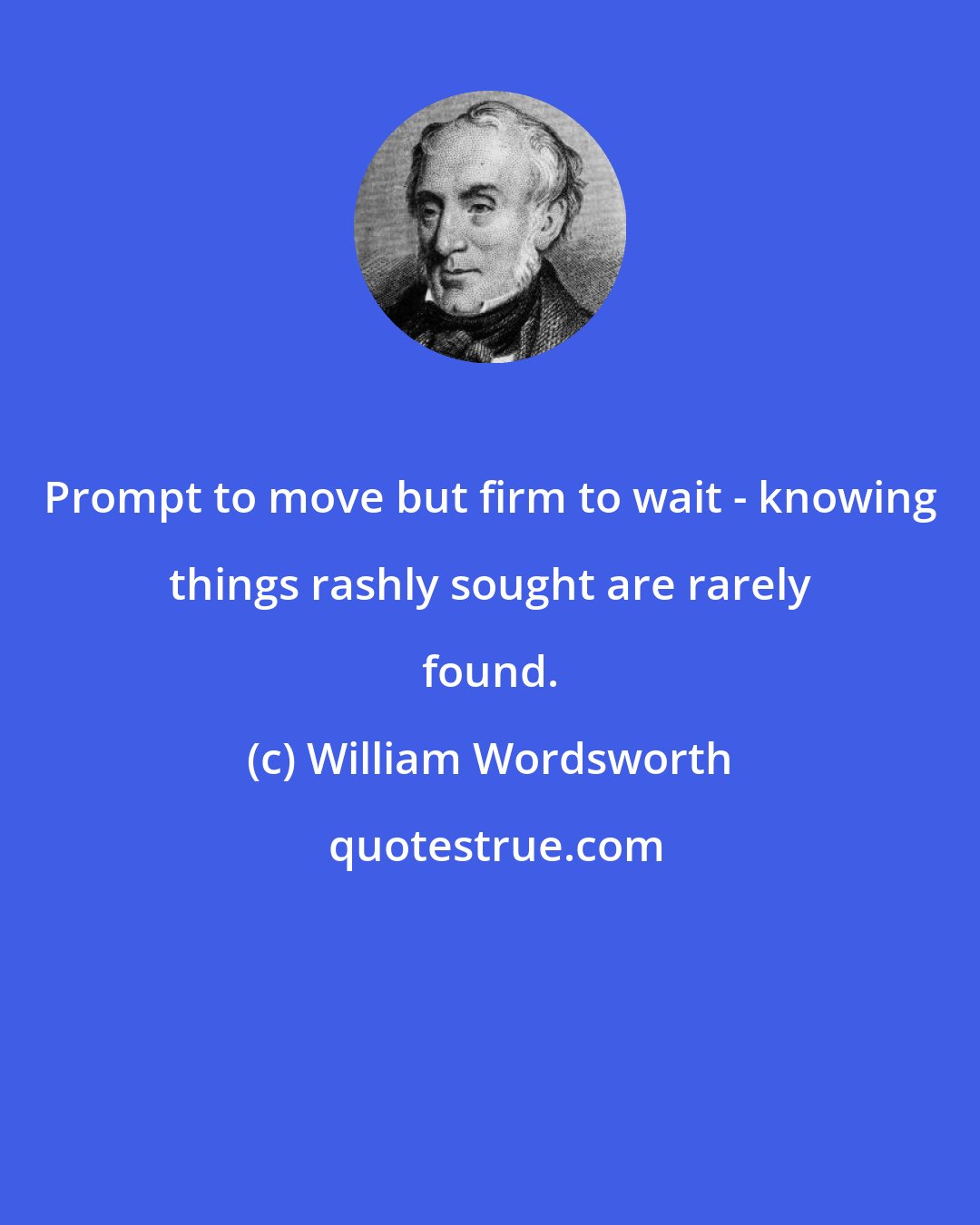 William Wordsworth: Prompt to move but firm to wait - knowing things rashly sought are rarely found.