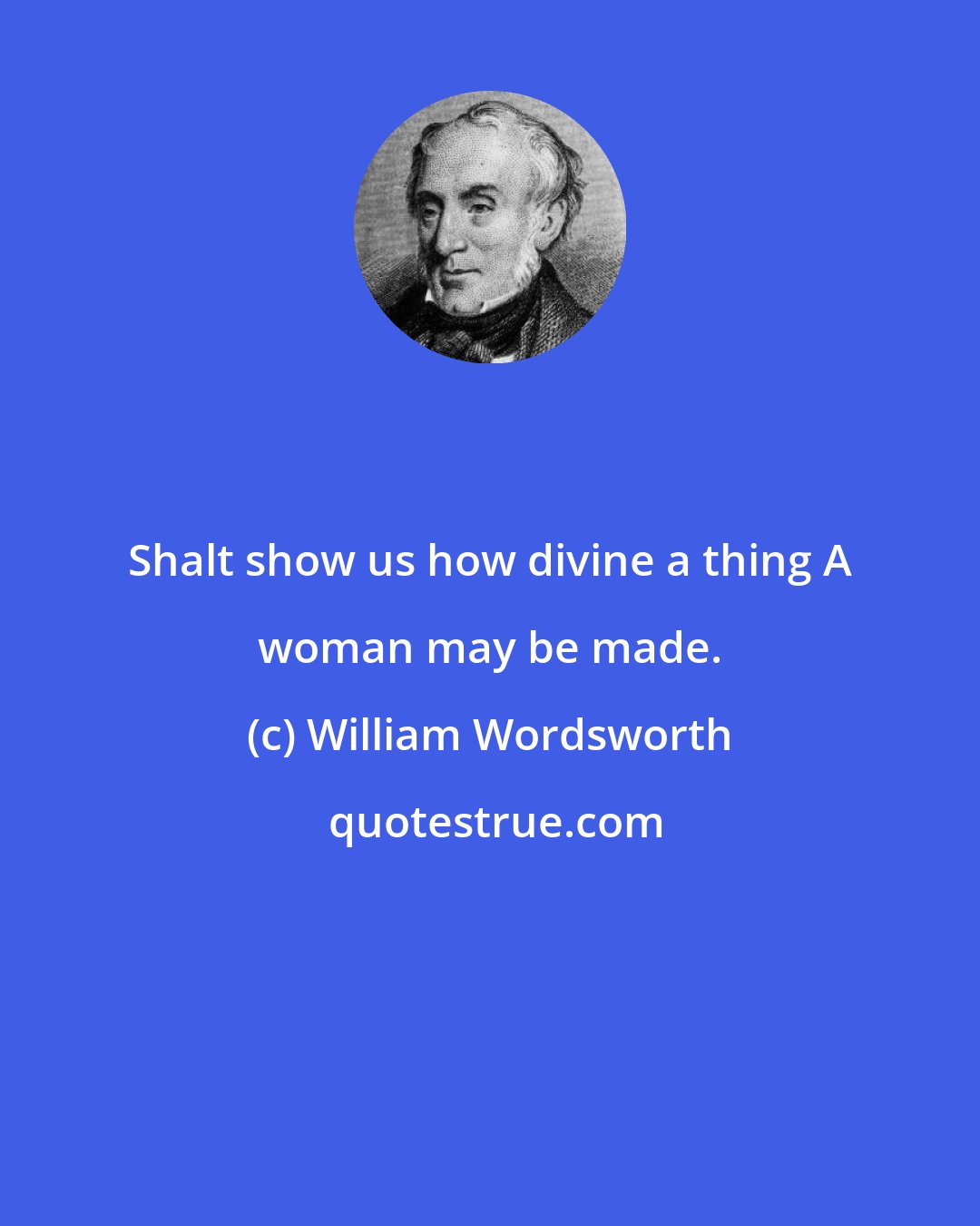 William Wordsworth: Shalt show us how divine a thing A woman may be made.