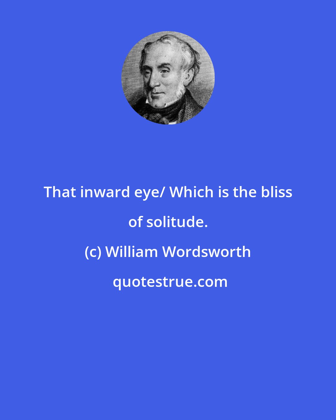 William Wordsworth: That inward eye/ Which is the bliss of solitude.