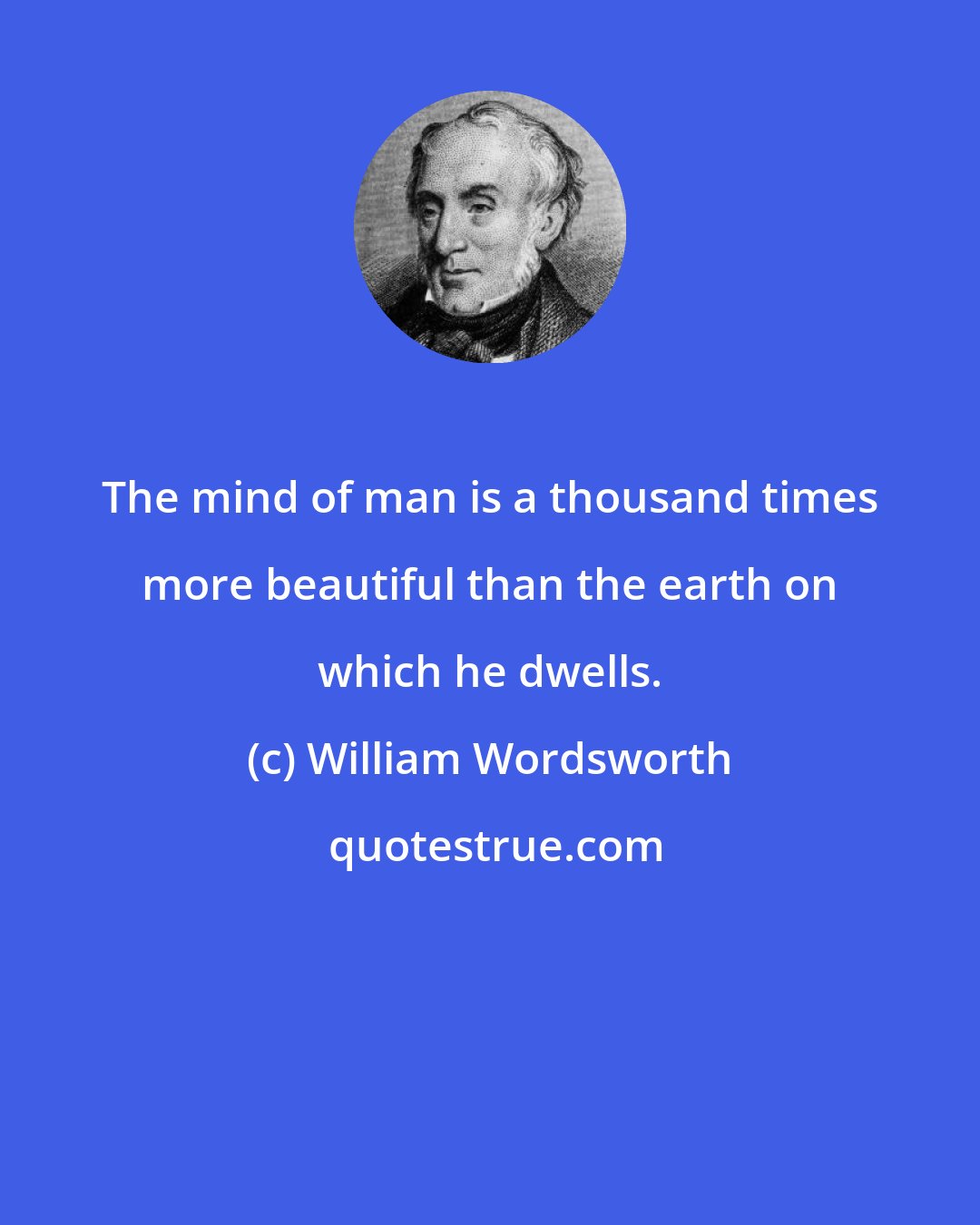 William Wordsworth: The mind of man is a thousand times more beautiful than the earth on which he dwells.