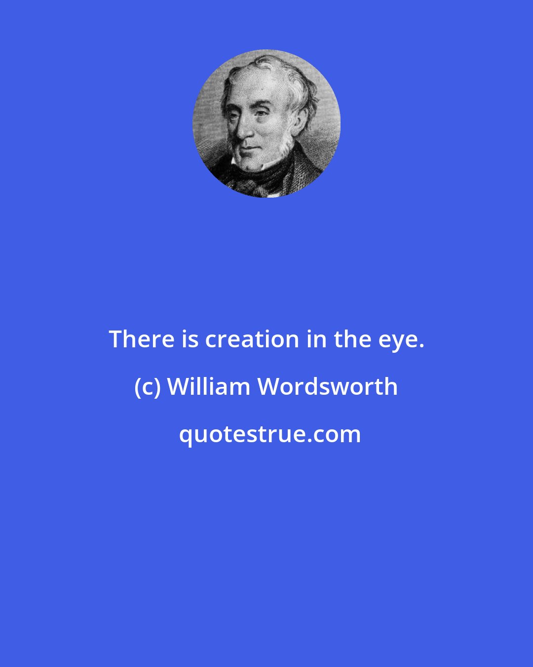 William Wordsworth: There is creation in the eye.