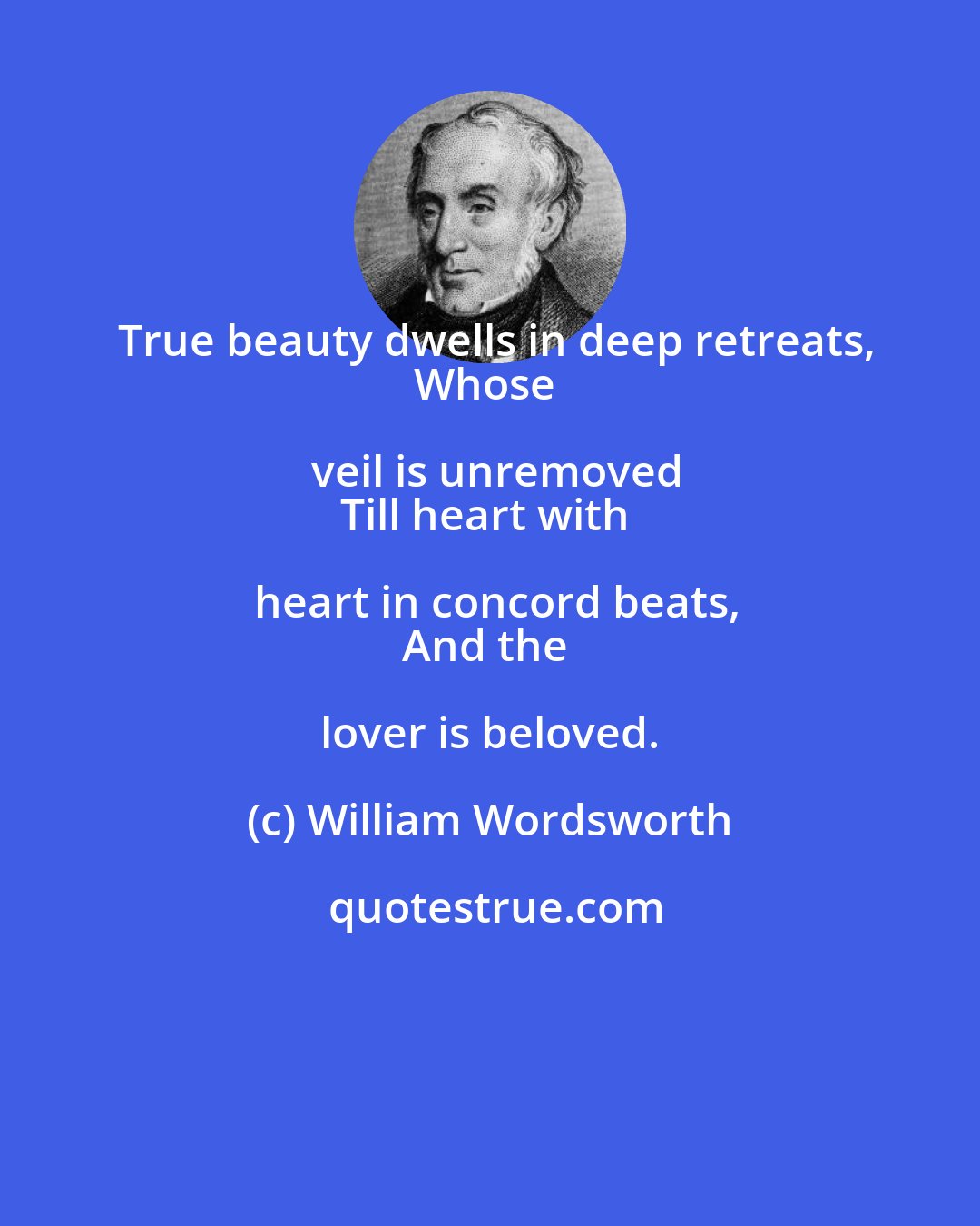 William Wordsworth: True beauty dwells in deep retreats,
Whose veil is unremoved
Till heart with heart in concord beats,
And the lover is beloved.