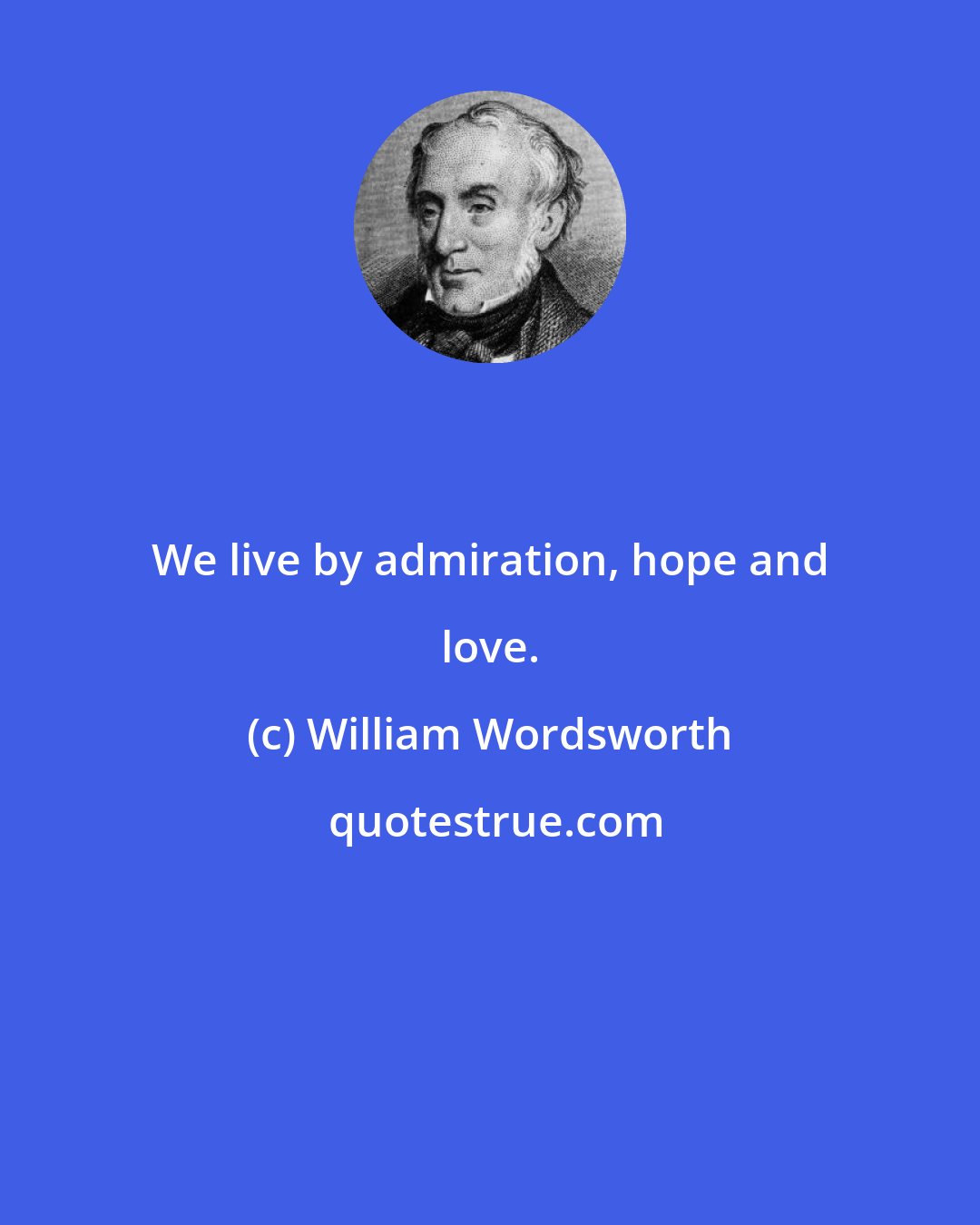 William Wordsworth: We live by admiration, hope and love.