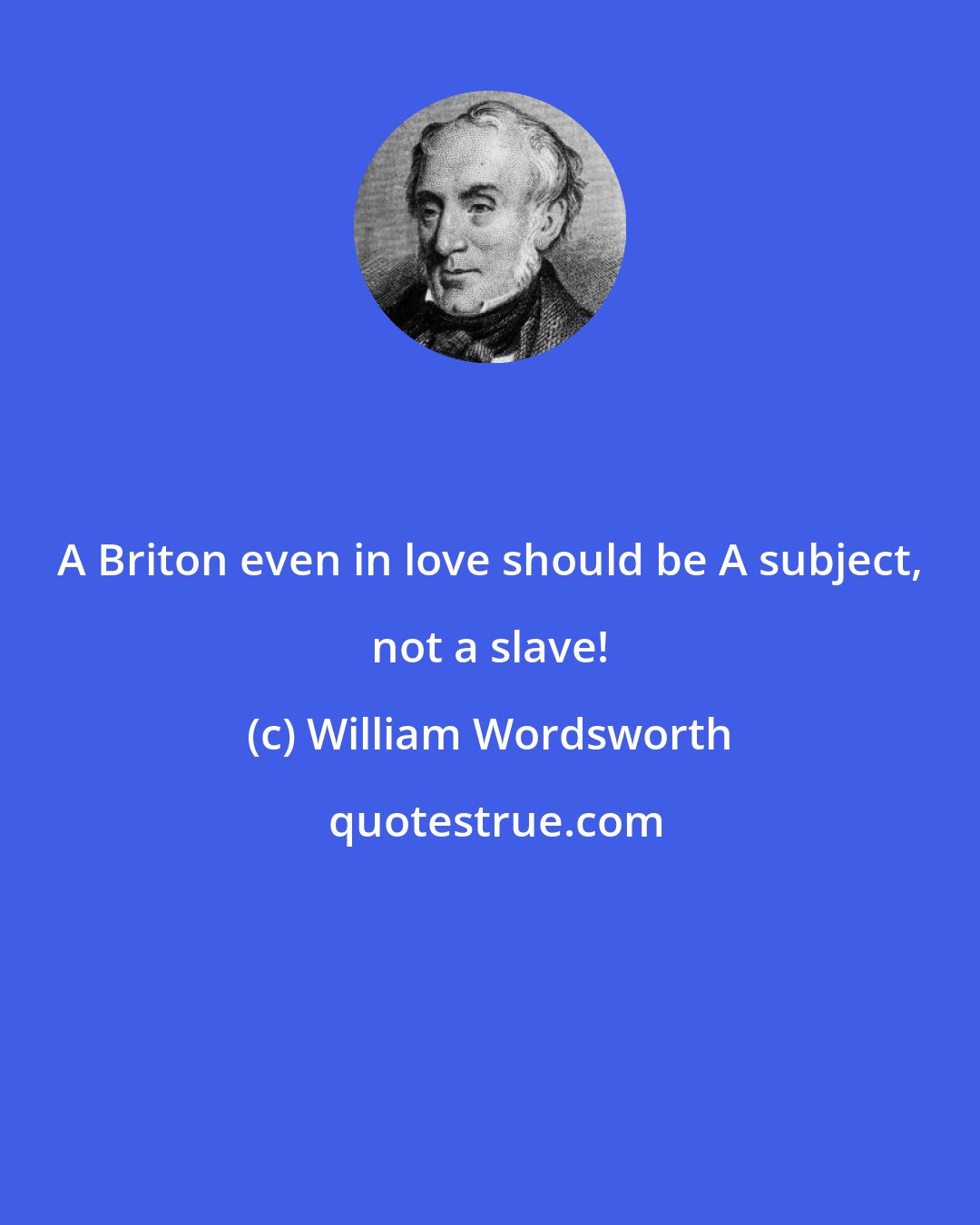 William Wordsworth: A Briton even in love should be A subject, not a slave!