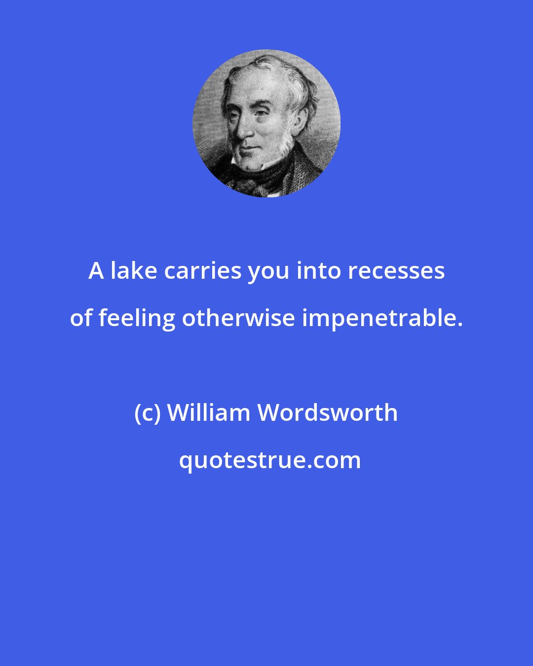 William Wordsworth: A lake carries you into recesses of feeling otherwise impenetrable.