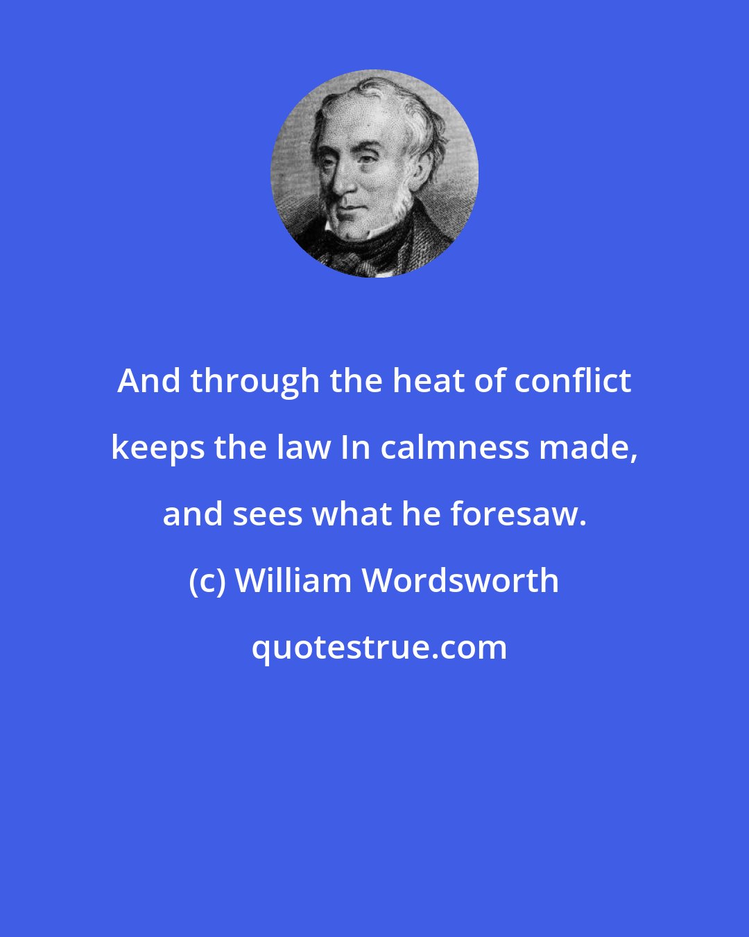 William Wordsworth: And through the heat of conflict keeps the law In calmness made, and sees what he foresaw.