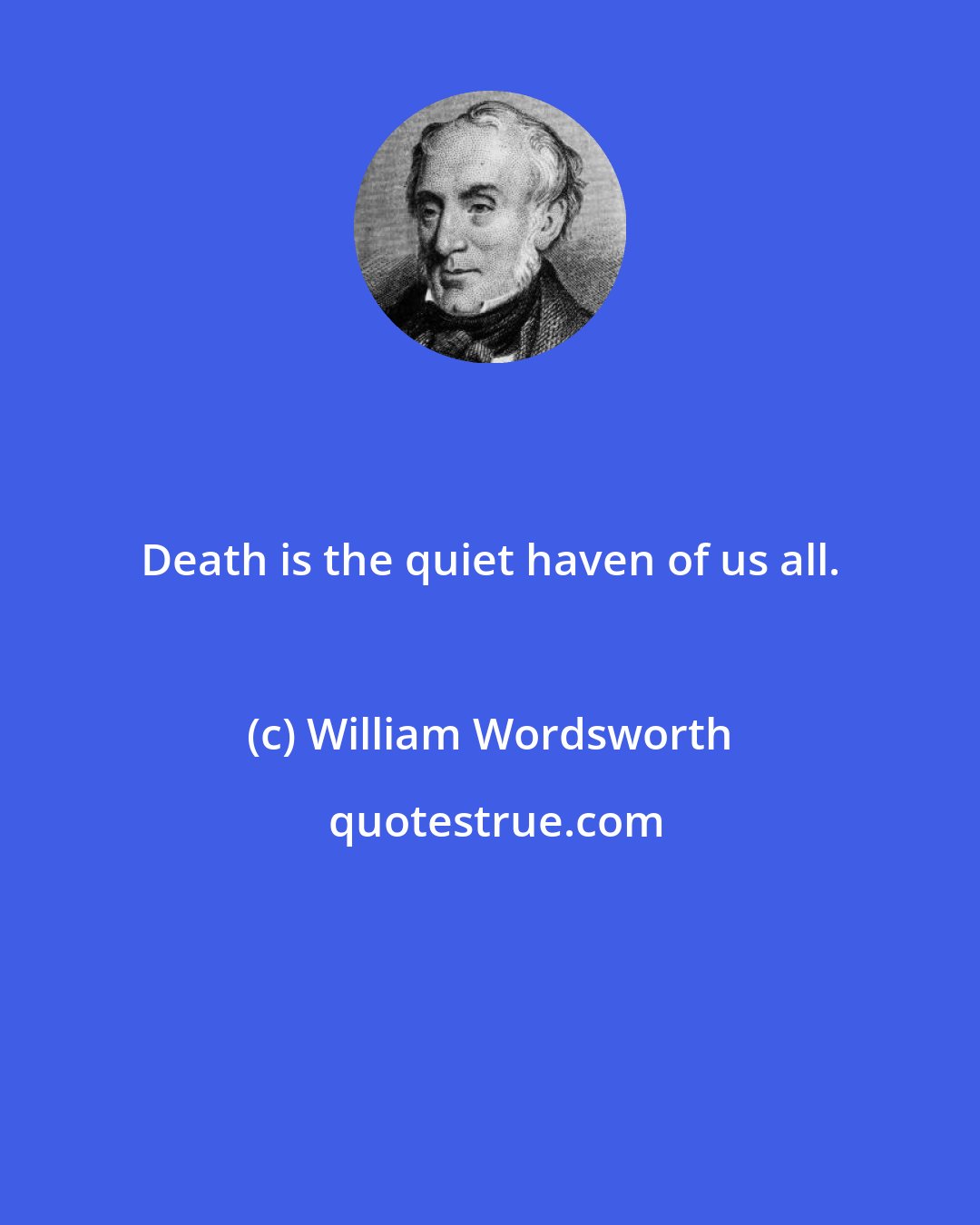 William Wordsworth: Death is the quiet haven of us all.