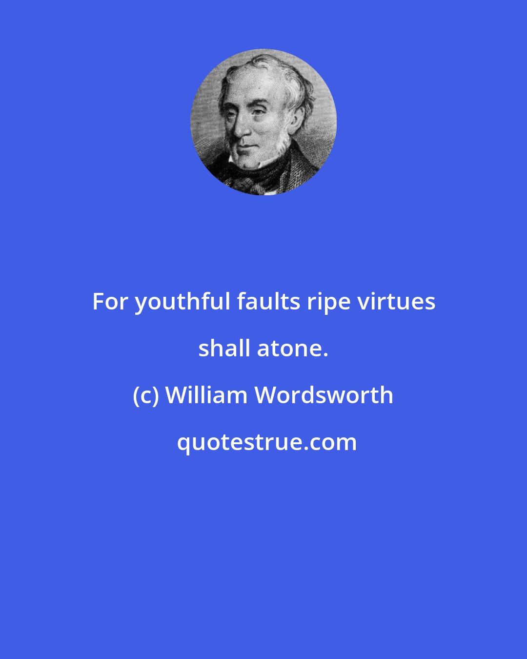 William Wordsworth: For youthful faults ripe virtues shall atone.