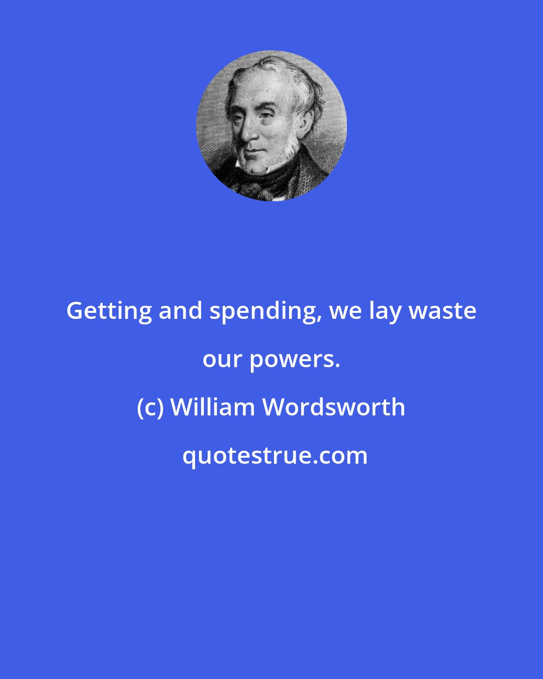 William Wordsworth: Getting and spending, we lay waste our powers.