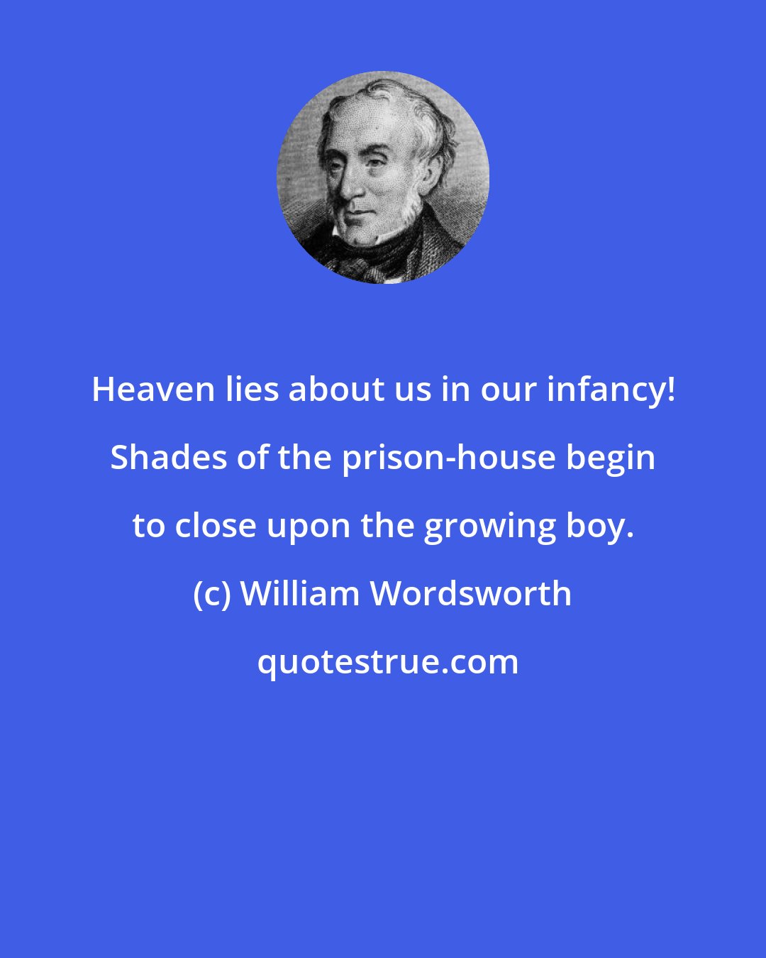 William Wordsworth: Heaven lies about us in our infancy! Shades of the prison-house begin to close upon the growing boy.