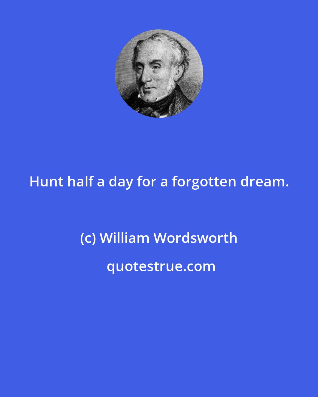 William Wordsworth: Hunt half a day for a forgotten dream.