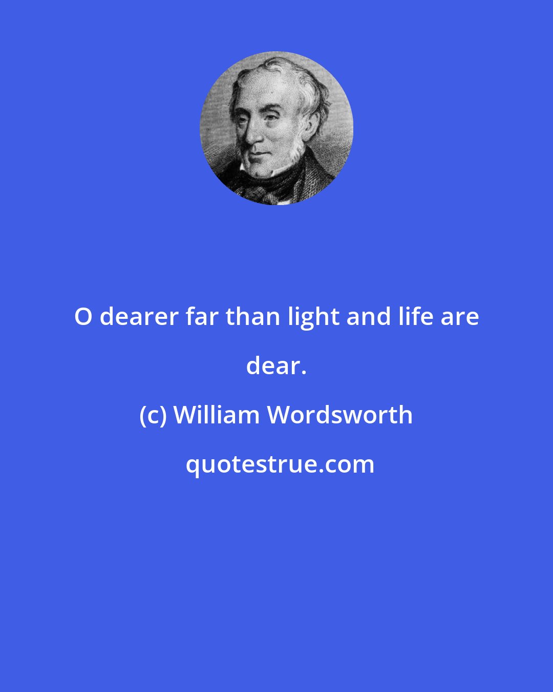 William Wordsworth: O dearer far than light and life are dear.