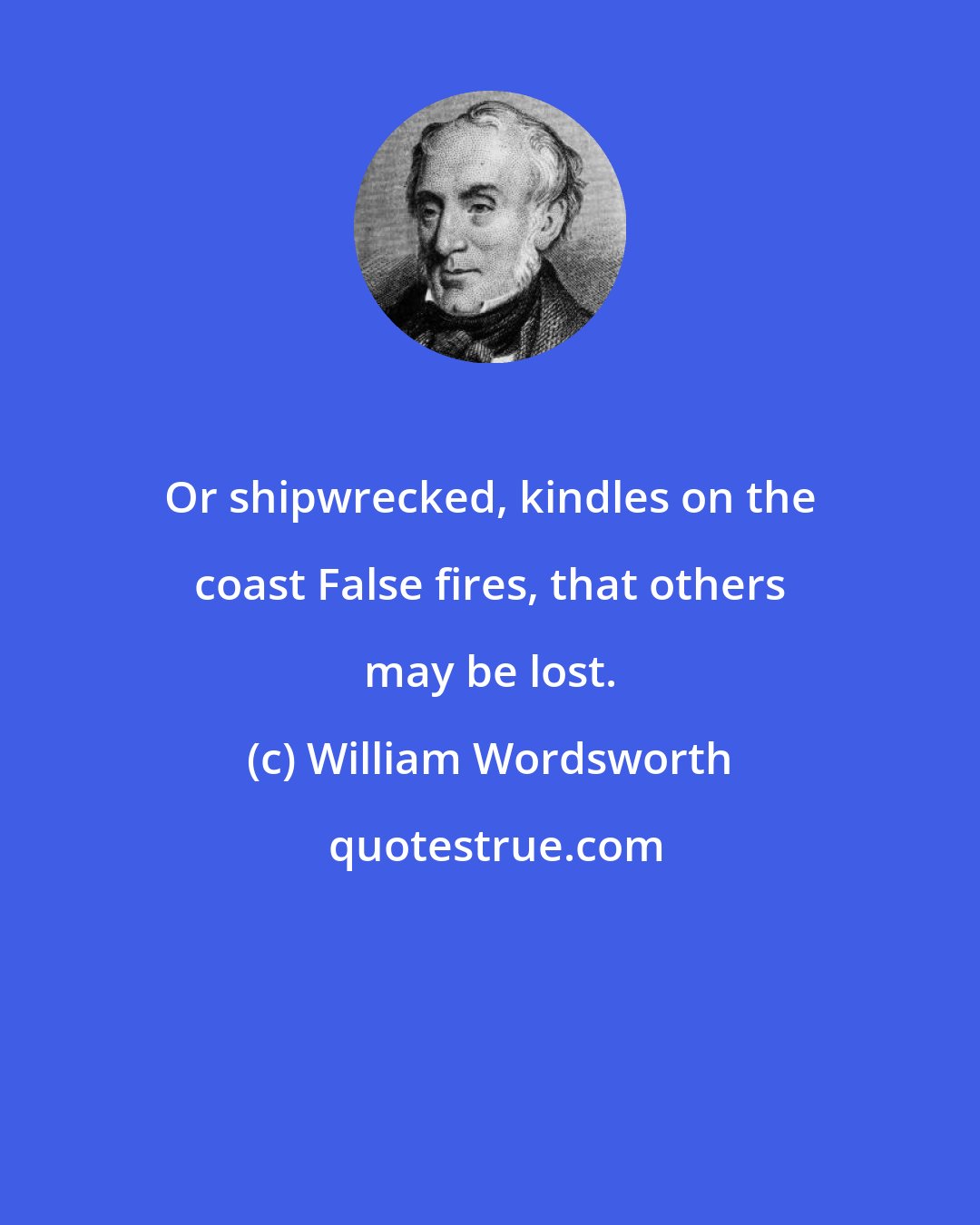 William Wordsworth: Or shipwrecked, kindles on the coast False fires, that others may be lost.