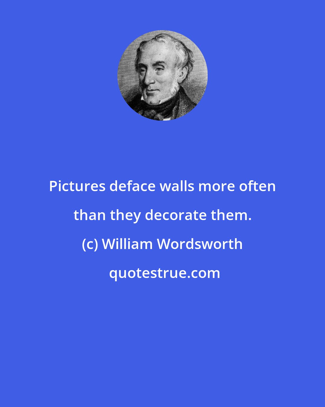 William Wordsworth: Pictures deface walls more often than they decorate them.