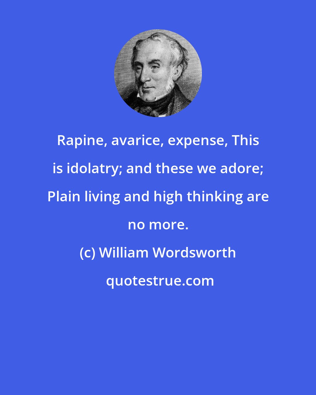 William Wordsworth: Rapine, avarice, expense, This is idolatry; and these we adore; Plain living and high thinking are no more.