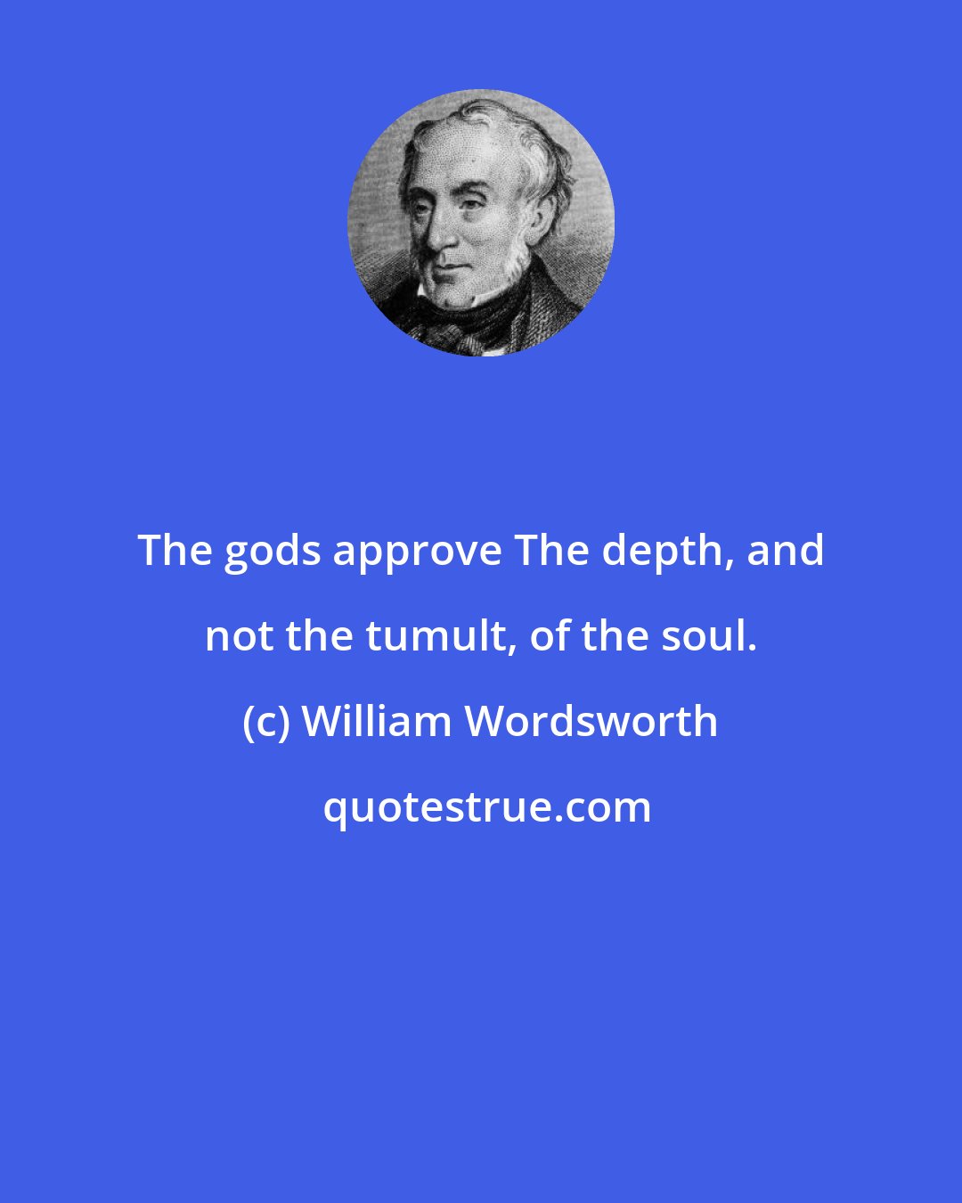 William Wordsworth: The gods approve The depth, and not the tumult, of the soul.