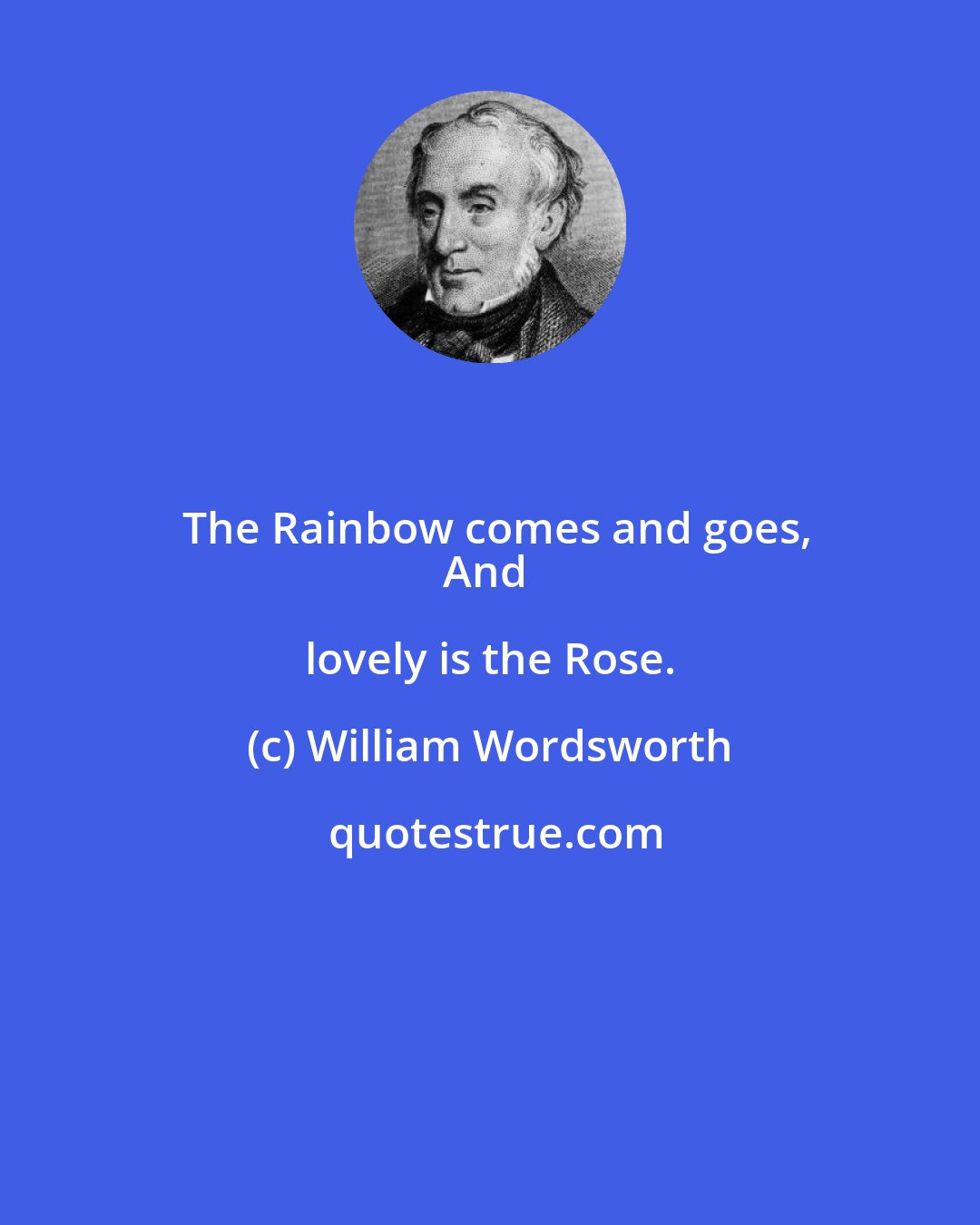 William Wordsworth: The Rainbow comes and goes,
And lovely is the Rose.