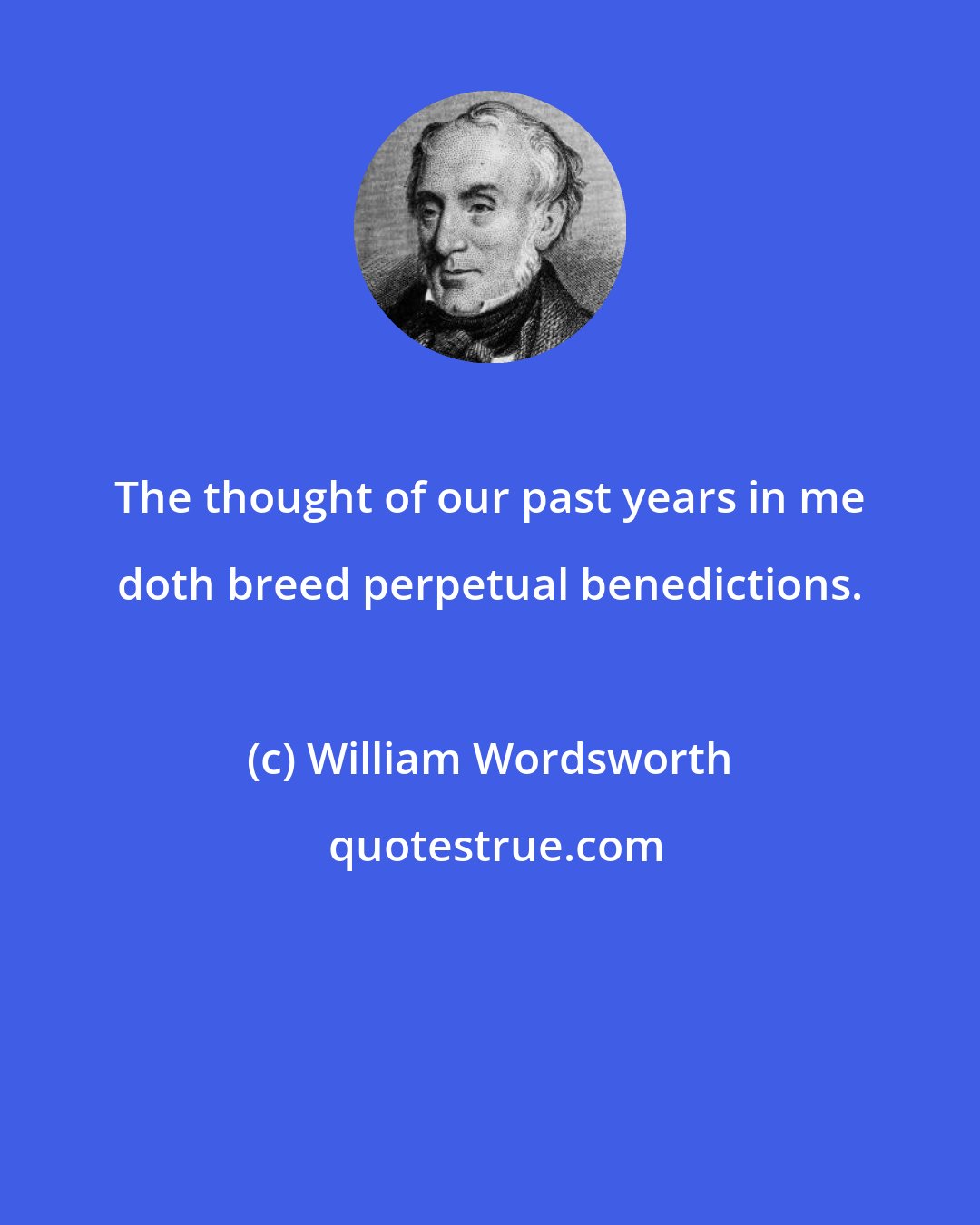 William Wordsworth: The thought of our past years in me doth breed perpetual benedictions.