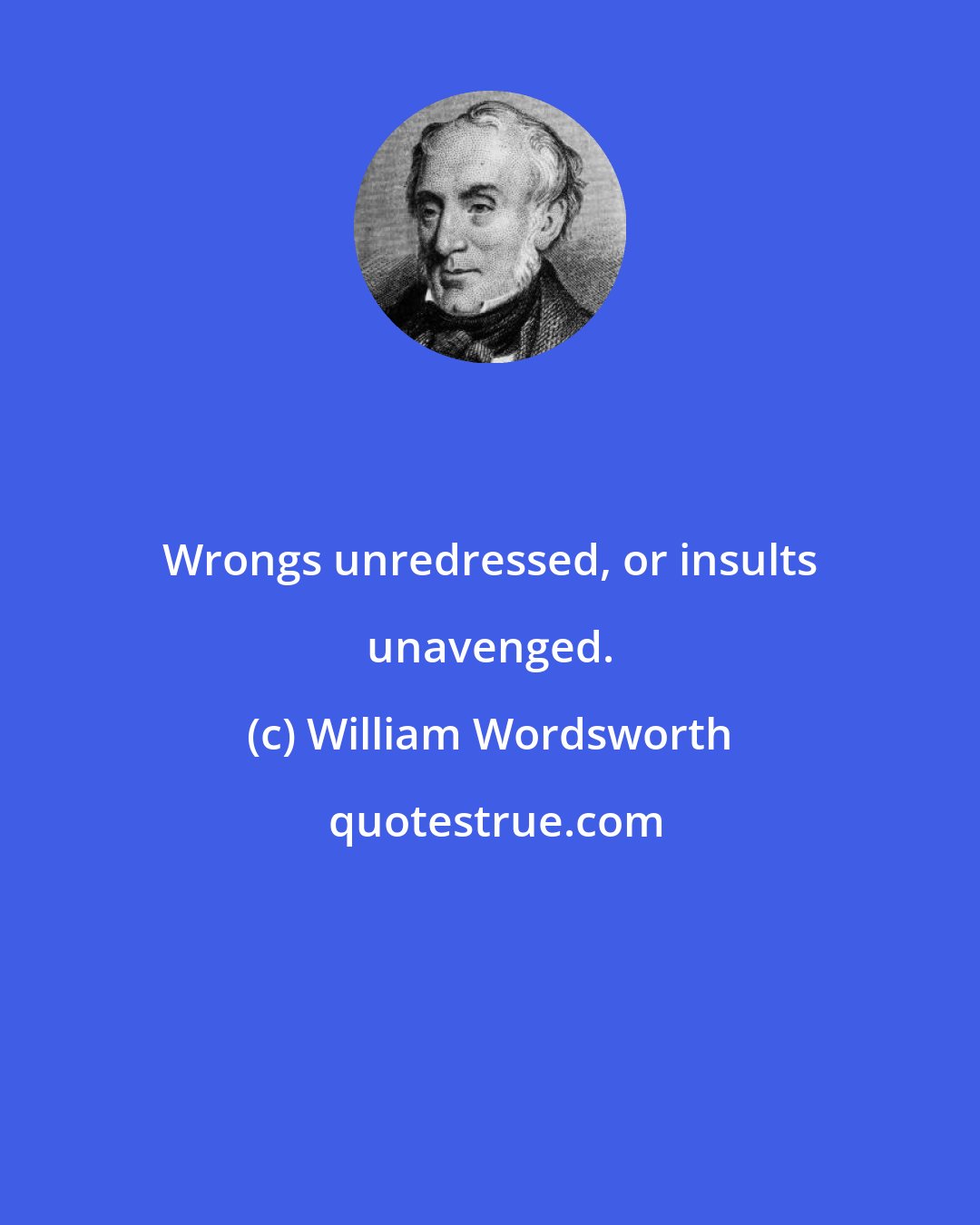 William Wordsworth: Wrongs unredressed, or insults unavenged.