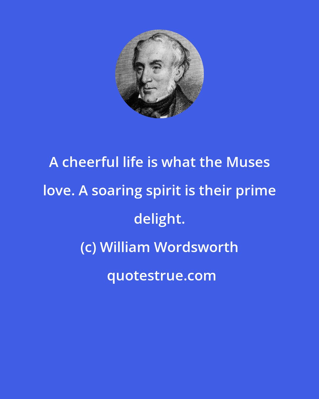 William Wordsworth: A cheerful life is what the Muses love. A soaring spirit is their prime delight.