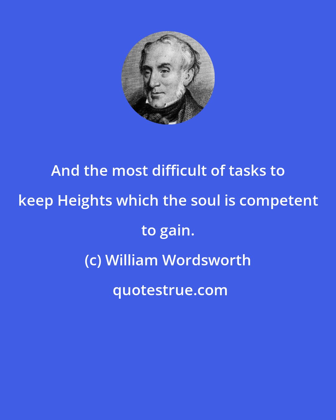 William Wordsworth: And the most difficult of tasks to keep Heights which the soul is competent to gain.