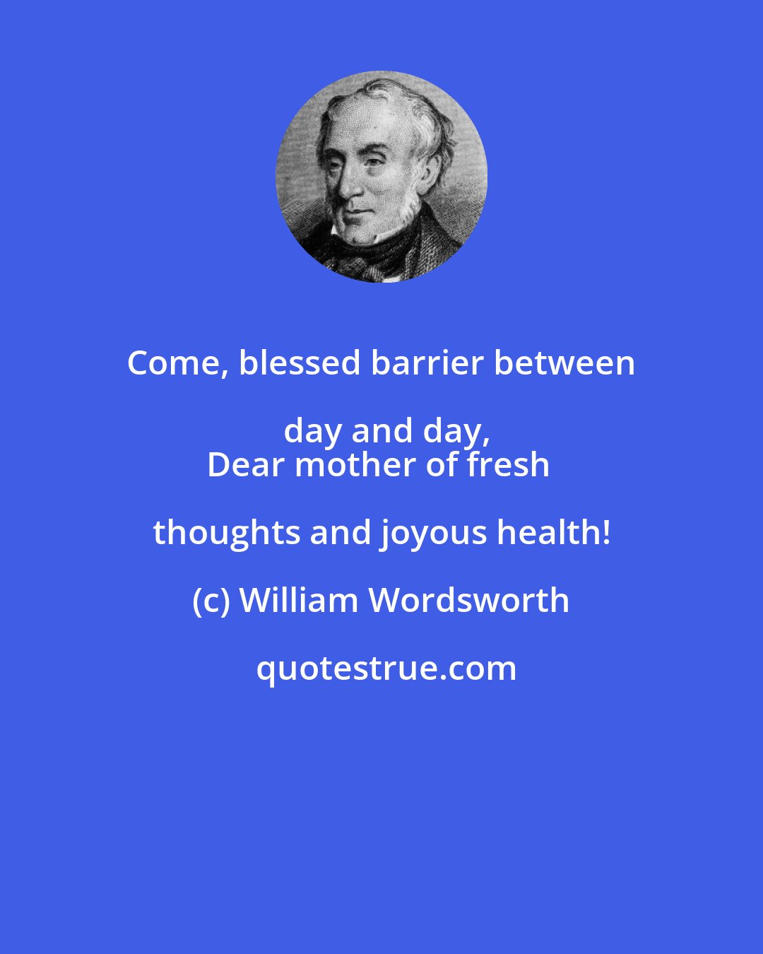 William Wordsworth: Come, blessed barrier between day and day,
Dear mother of fresh thoughts and joyous health!