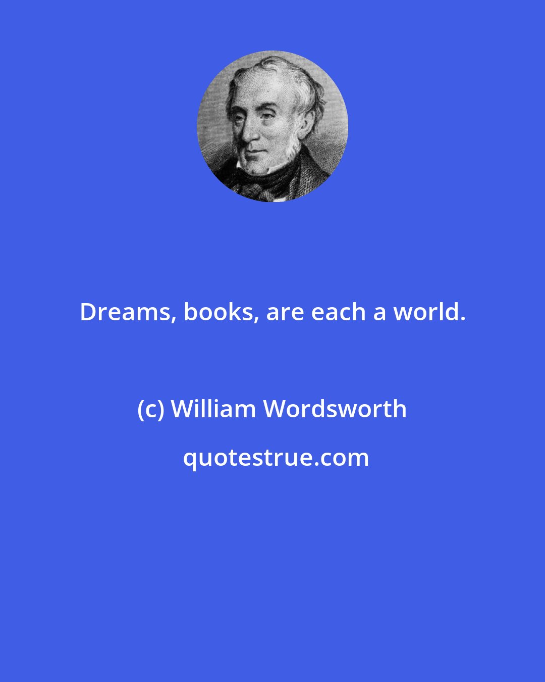 William Wordsworth: Dreams, books, are each a world.