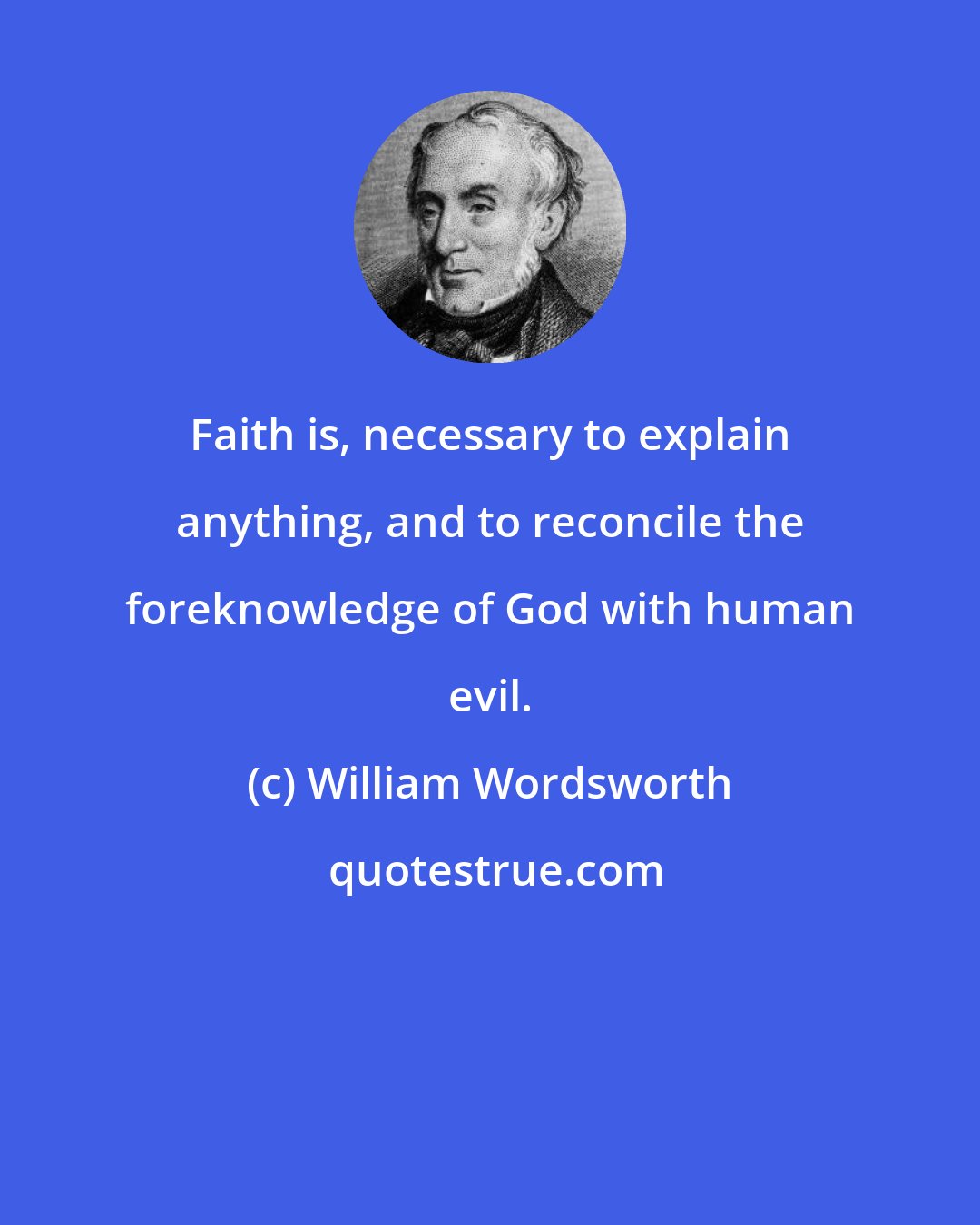 William Wordsworth: Faith is, necessary to explain anything, and to reconcile the foreknowledge of God with human evil.