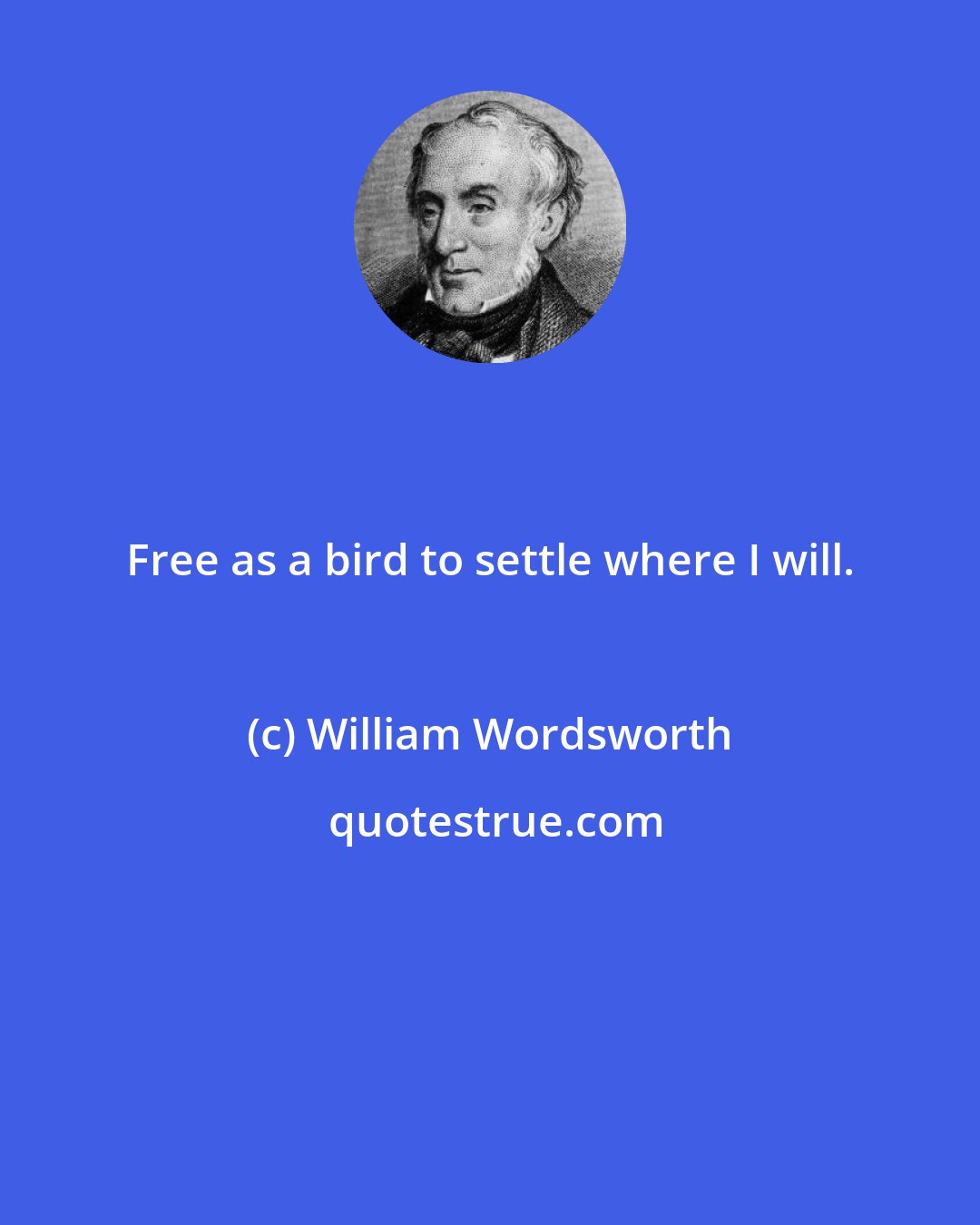 William Wordsworth: Free as a bird to settle where I will.