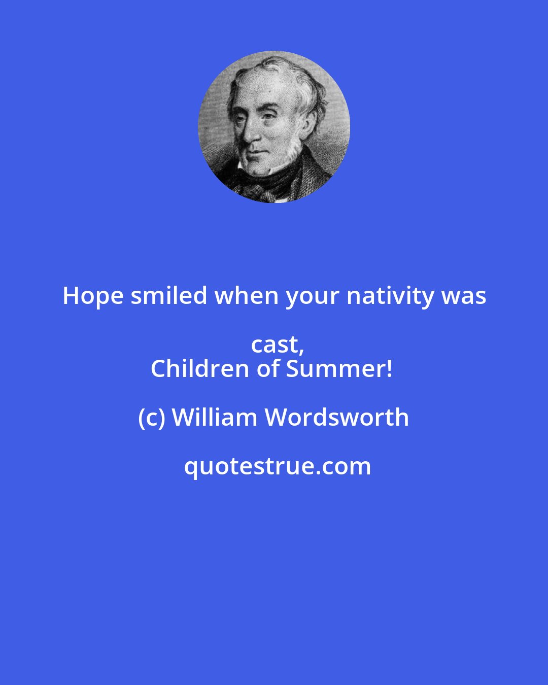 William Wordsworth: Hope smiled when your nativity was cast,
Children of Summer!