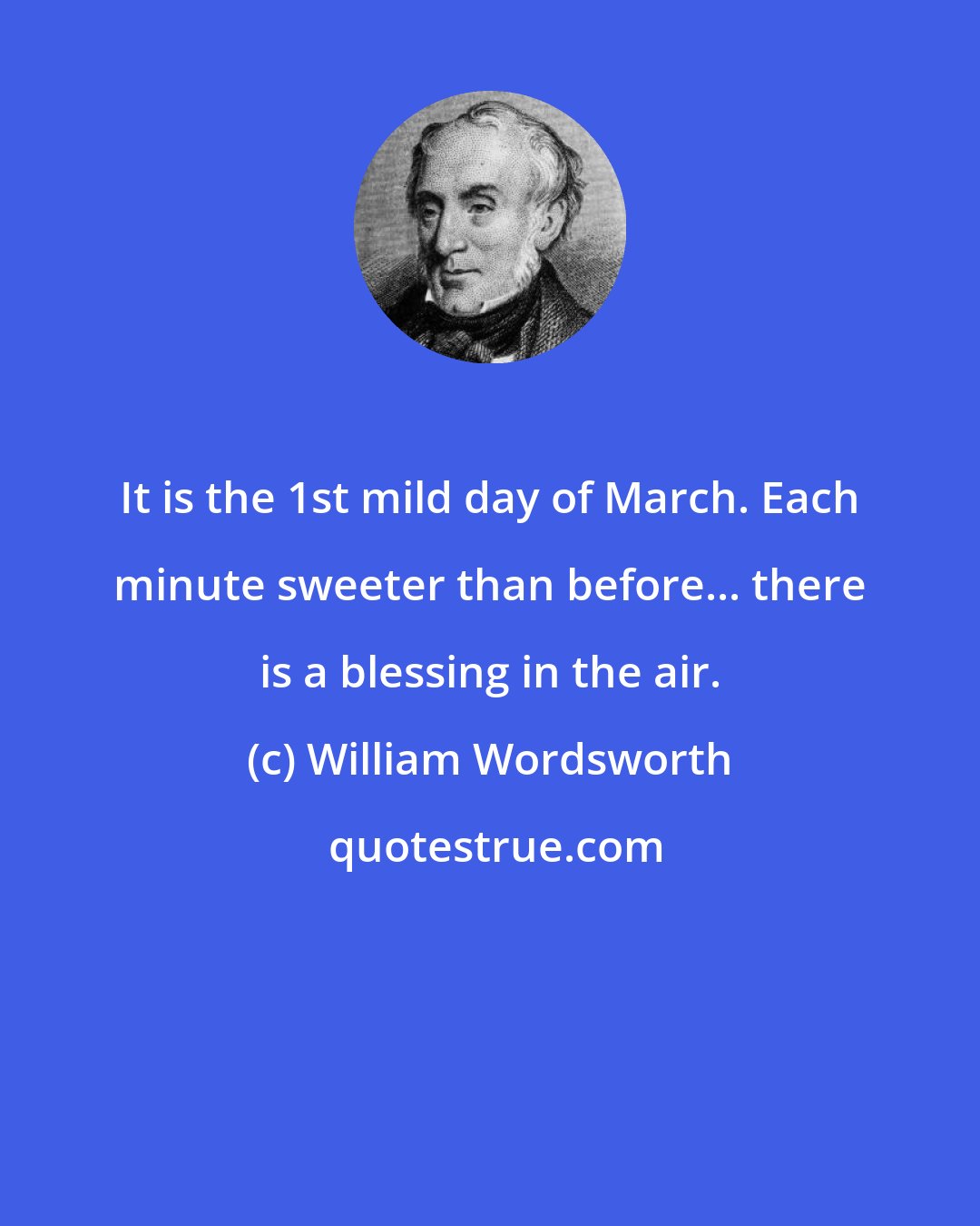 William Wordsworth: It is the 1st mild day of March. Each minute sweeter than before... there is a blessing in the air.