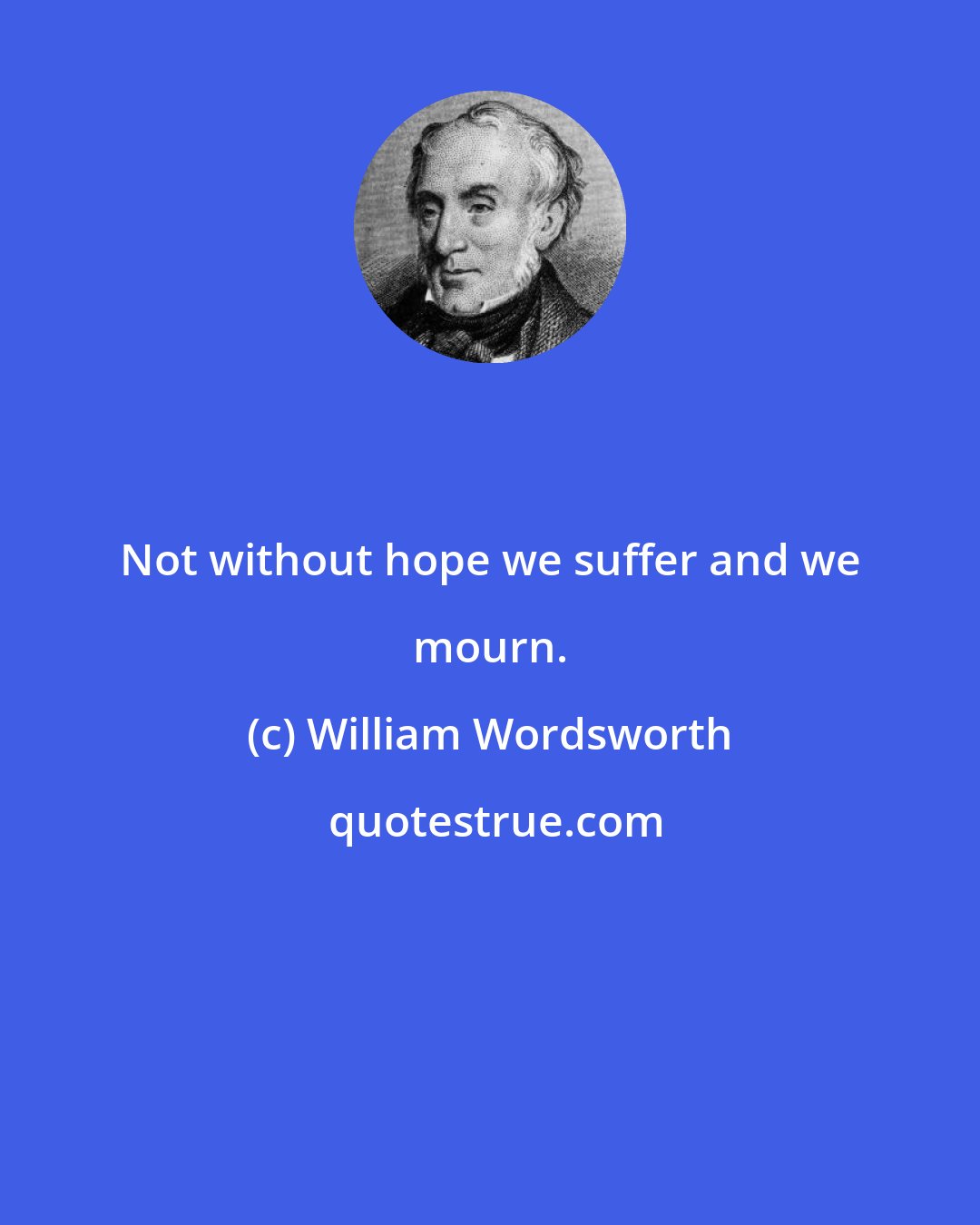 William Wordsworth: Not without hope we suffer and we mourn.