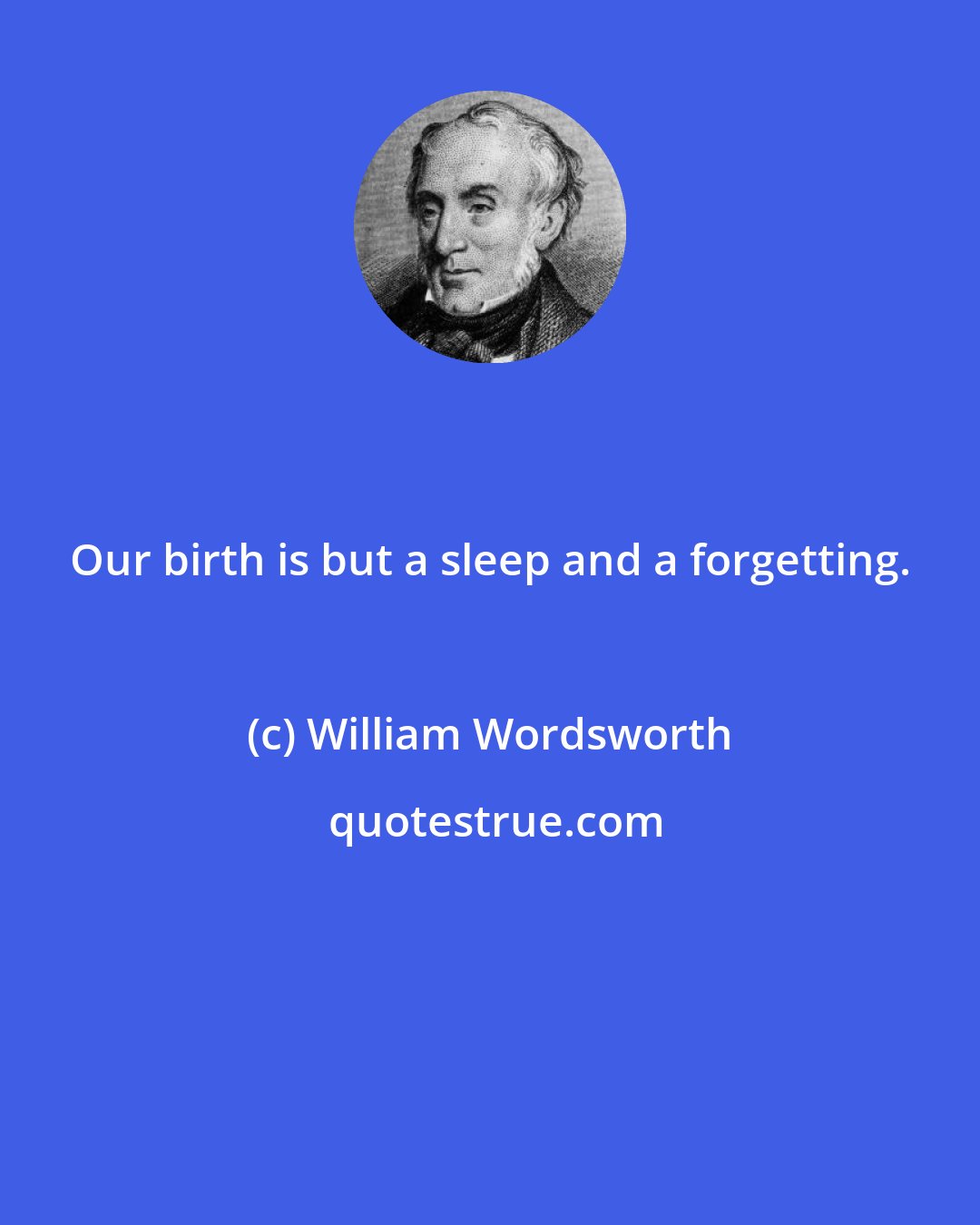 William Wordsworth: Our birth is but a sleep and a forgetting.