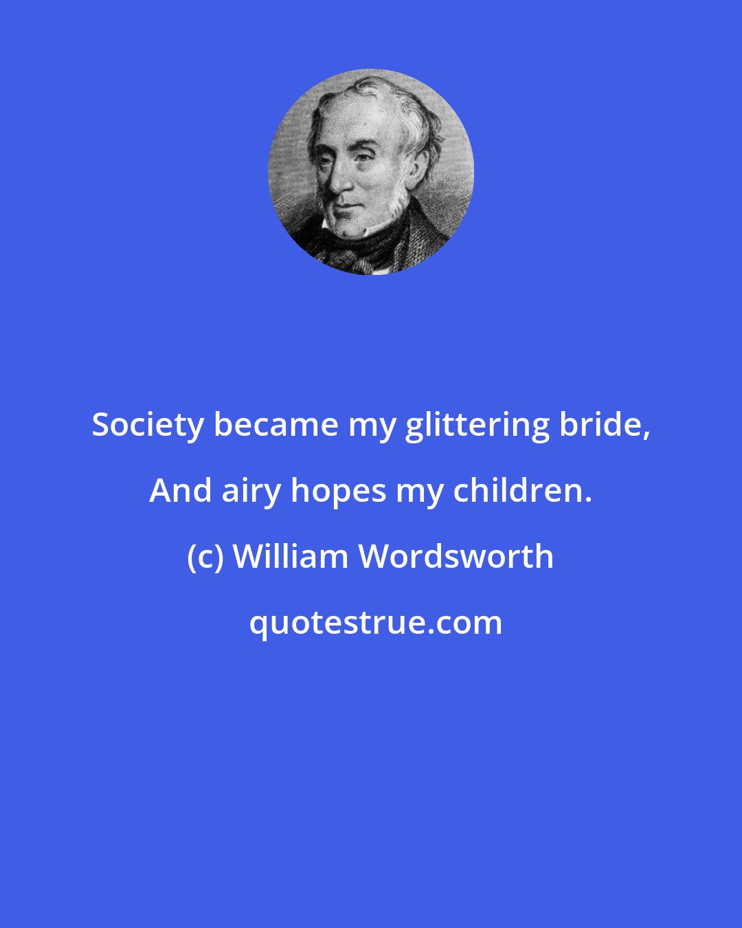 William Wordsworth: Society became my glittering bride, And airy hopes my children.