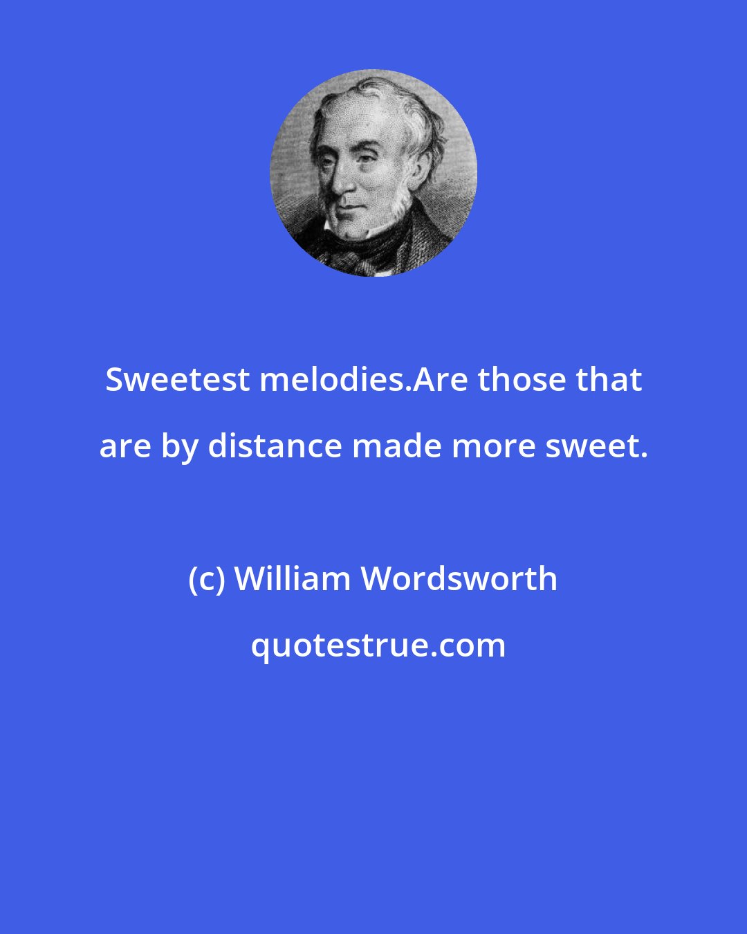 William Wordsworth: Sweetest melodies.Are those that are by distance made more sweet.