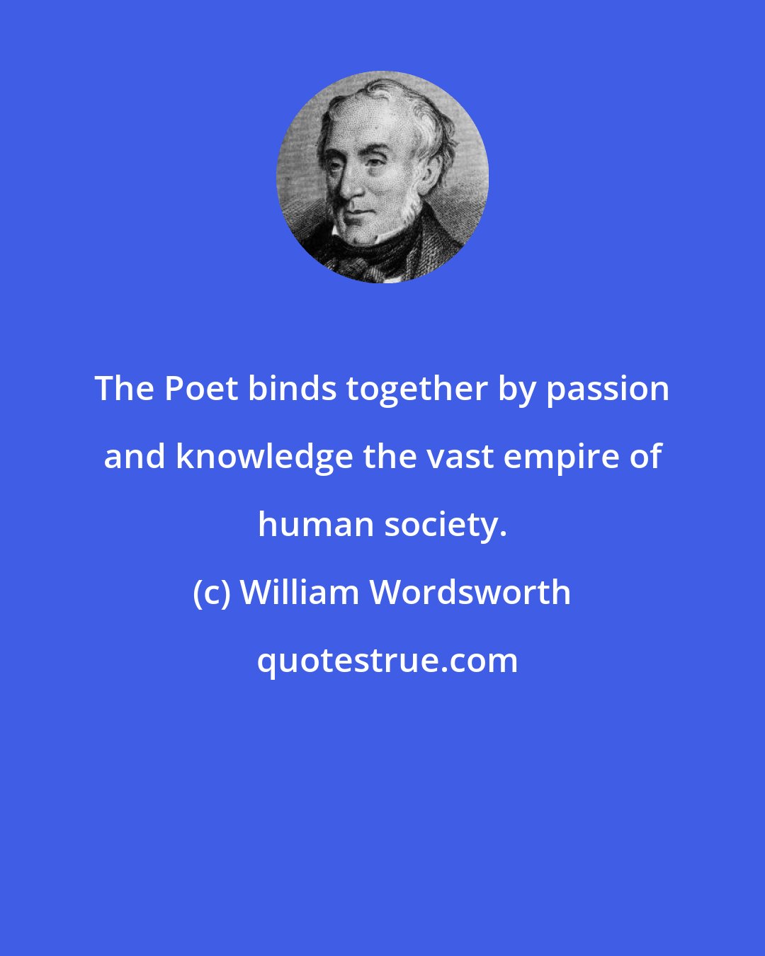 William Wordsworth: The Poet binds together by passion and knowledge the vast empire of human society.