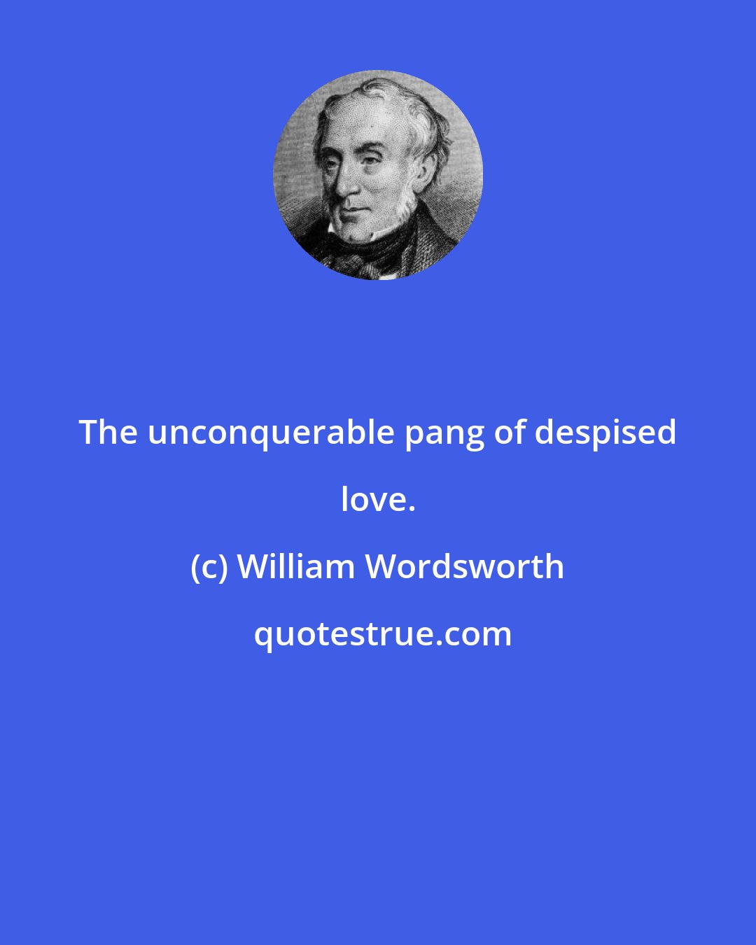 William Wordsworth: The unconquerable pang of despised love.